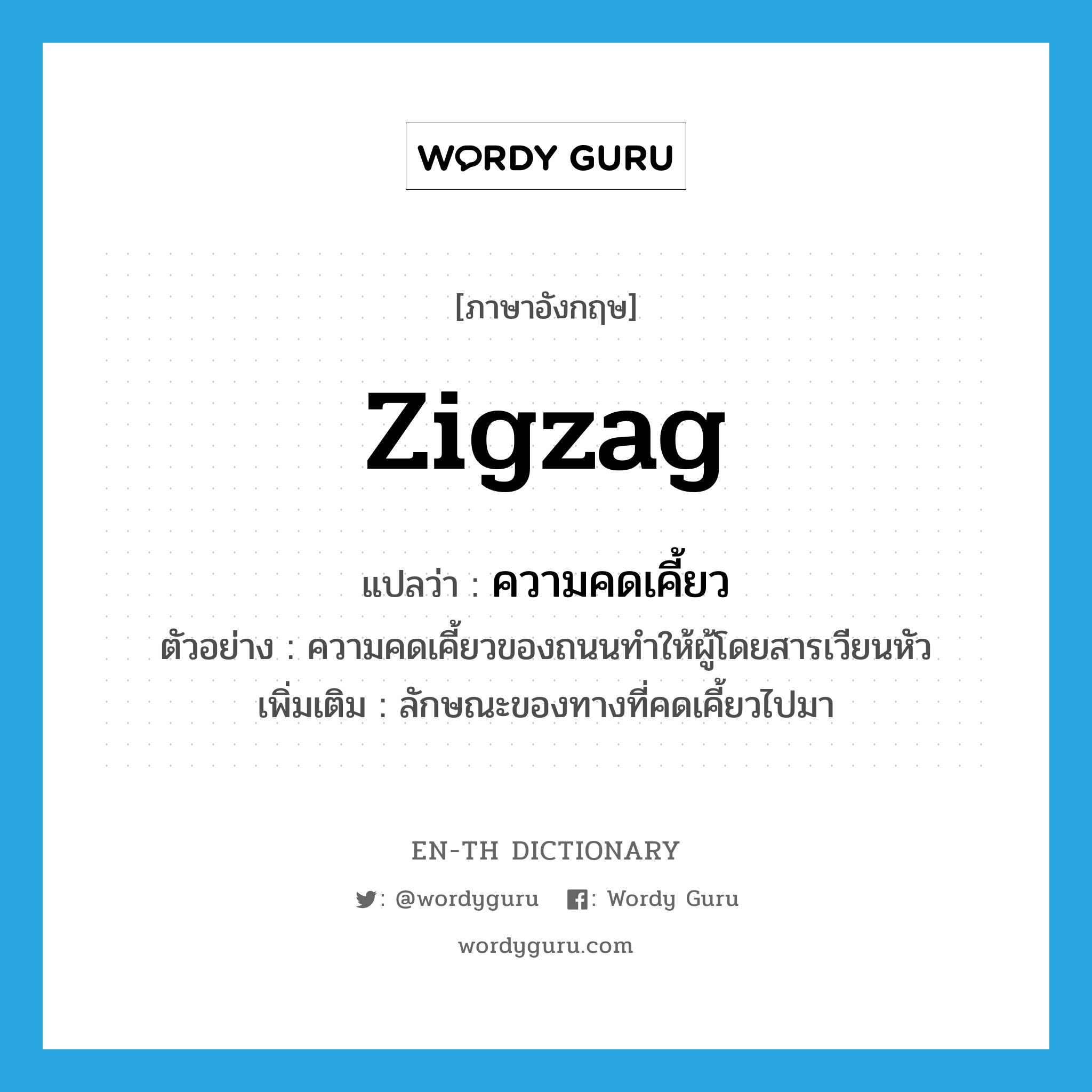 zigzag แปลว่า?, คำศัพท์ภาษาอังกฤษ zigzag แปลว่า ความคดเคี้ยว ประเภท N ตัวอย่าง ความคดเคี้ยวของถนนทำให้ผู้โดยสารเวียนหัว เพิ่มเติม ลักษณะของทางที่คดเคี้ยวไปมา หมวด N