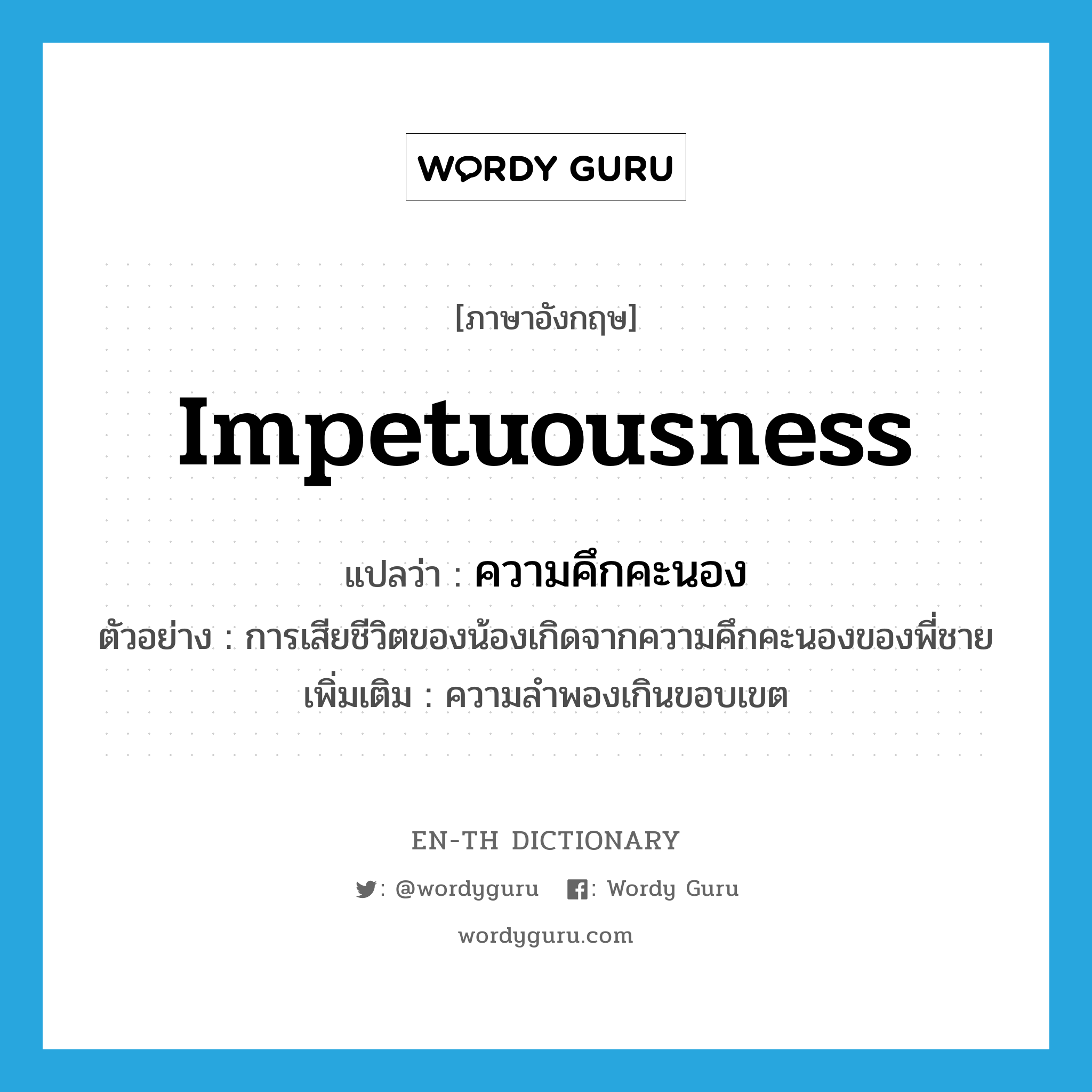 impetuousness แปลว่า?, คำศัพท์ภาษาอังกฤษ impetuousness แปลว่า ความคึกคะนอง ประเภท N ตัวอย่าง การเสียชีวิตของน้องเกิดจากความคึกคะนองของพี่ชาย เพิ่มเติม ความลำพองเกินขอบเขต หมวด N