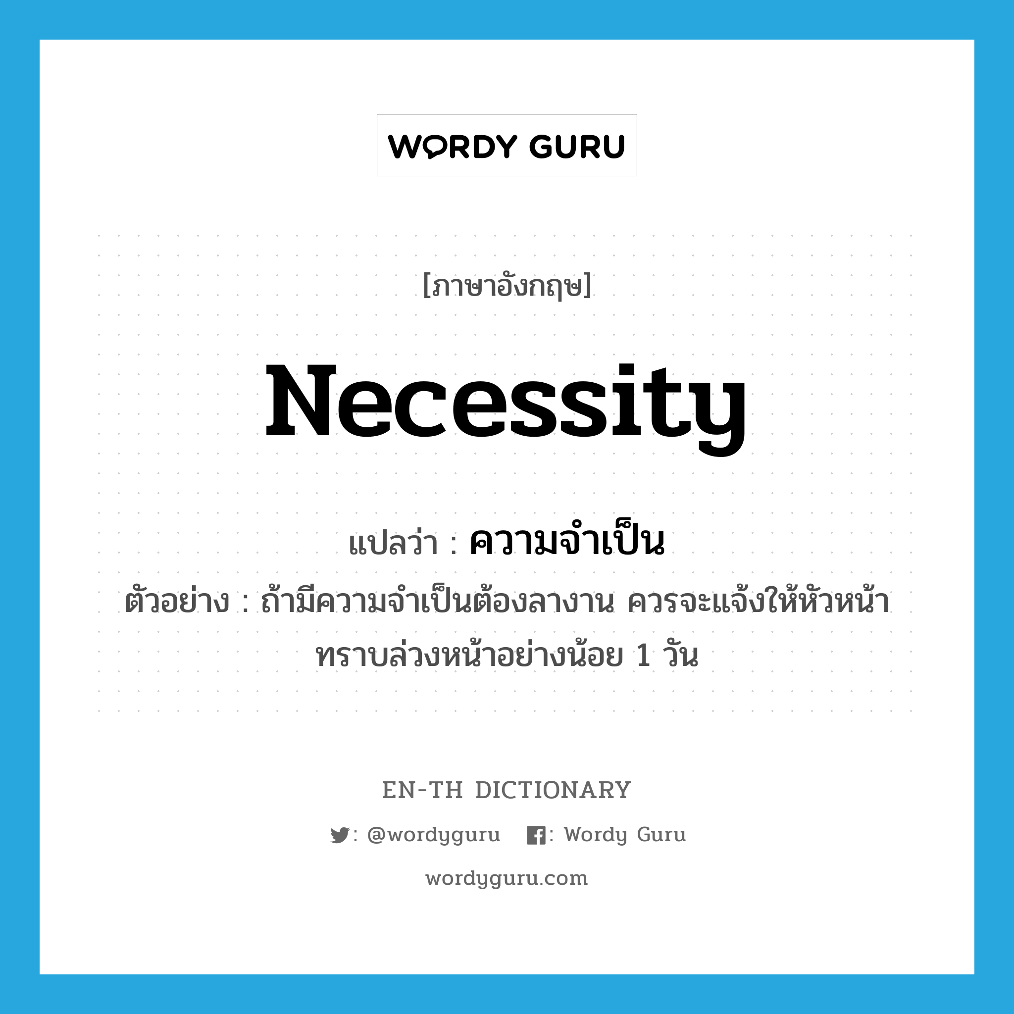 necessity แปลว่า?, คำศัพท์ภาษาอังกฤษ necessity แปลว่า ความจำเป็น ประเภท N ตัวอย่าง ถ้ามีความจำเป็นต้องลางาน ควรจะแจ้งให้หัวหน้าทราบล่วงหน้าอย่างน้อย 1 วัน หมวด N