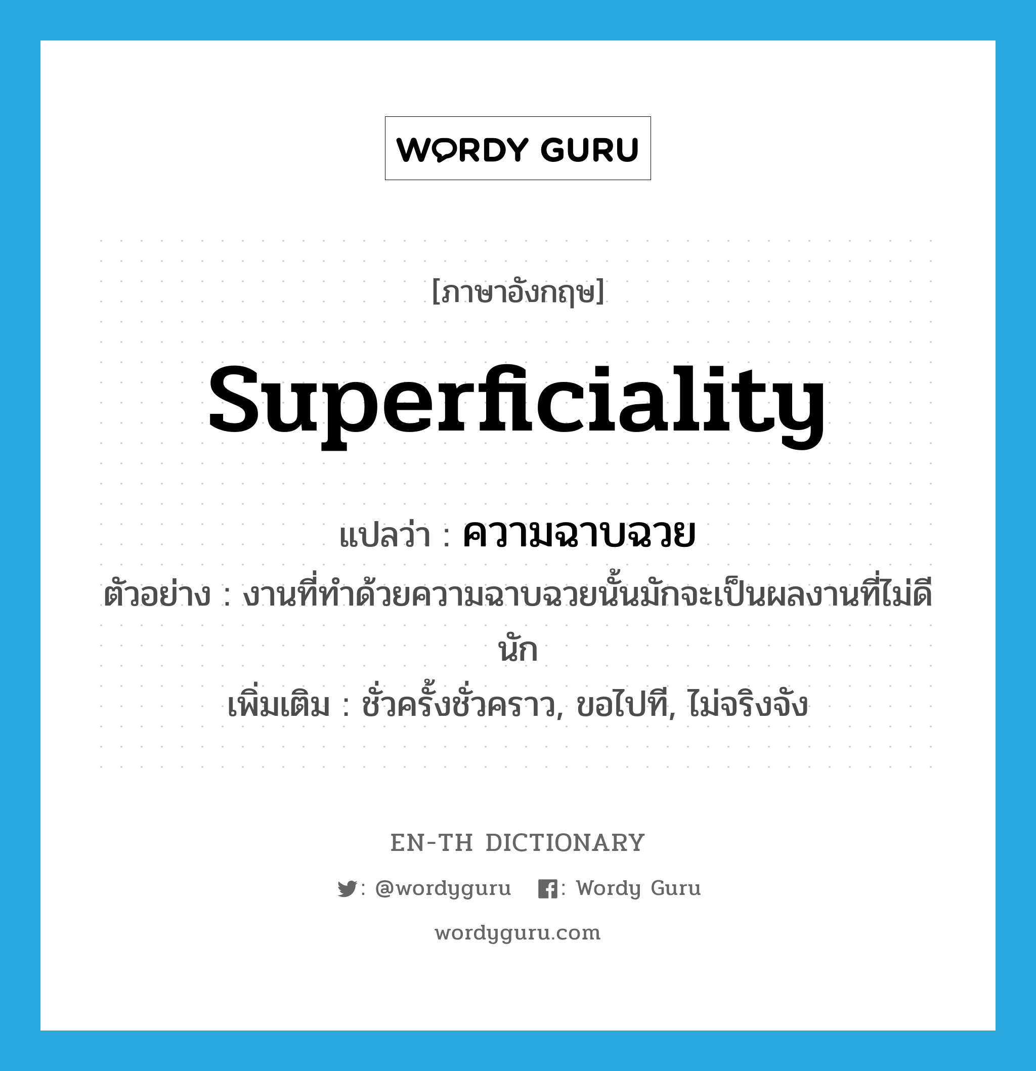 superficiality แปลว่า?, คำศัพท์ภาษาอังกฤษ superficiality แปลว่า ความฉาบฉวย ประเภท N ตัวอย่าง งานที่ทำด้วยความฉาบฉวยนั้นมักจะเป็นผลงานที่ไม่ดีนัก เพิ่มเติม ชั่วครั้งชั่วคราว, ขอไปที, ไม่จริงจัง หมวด N