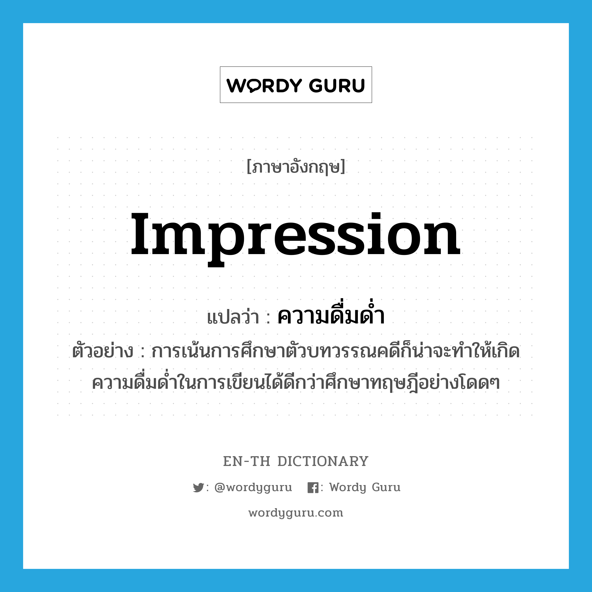 impression แปลว่า?, คำศัพท์ภาษาอังกฤษ impression แปลว่า ความดื่มด่ำ ประเภท N ตัวอย่าง การเน้นการศึกษาตัวบทวรรณคดีก็น่าจะทำให้เกิดความดื่มด่ำในการเขียนได้ดีกว่าศึกษาทฤษฎีอย่างโดดๆ หมวด N