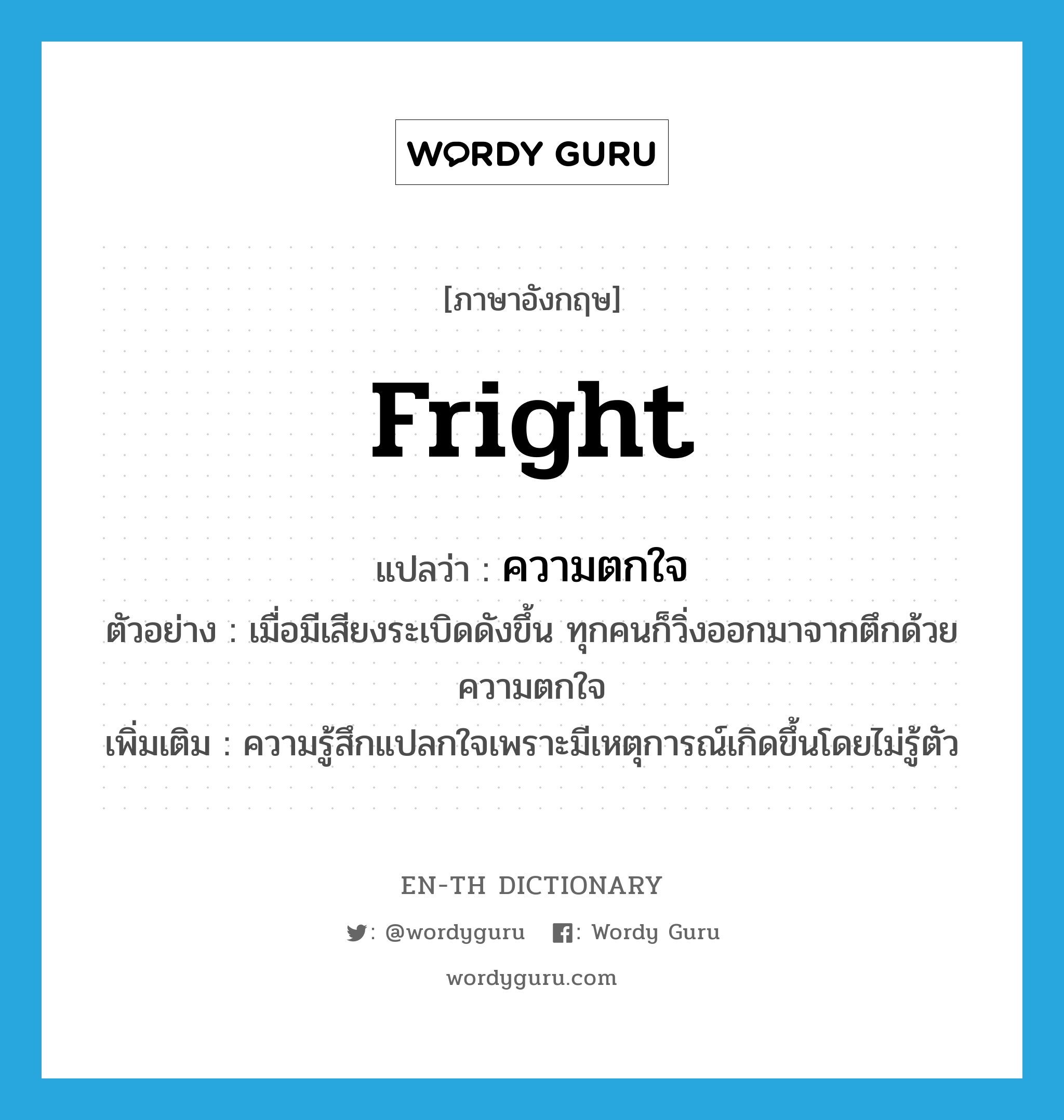 fright แปลว่า?, คำศัพท์ภาษาอังกฤษ fright แปลว่า ความตกใจ ประเภท N ตัวอย่าง เมื่อมีเสียงระเบิดดังขึ้น ทุกคนก็วิ่งออกมาจากตึกด้วยความตกใจ เพิ่มเติม ความรู้สึกแปลกใจเพราะมีเหตุการณ์เกิดขึ้นโดยไม่รู้ตัว หมวด N