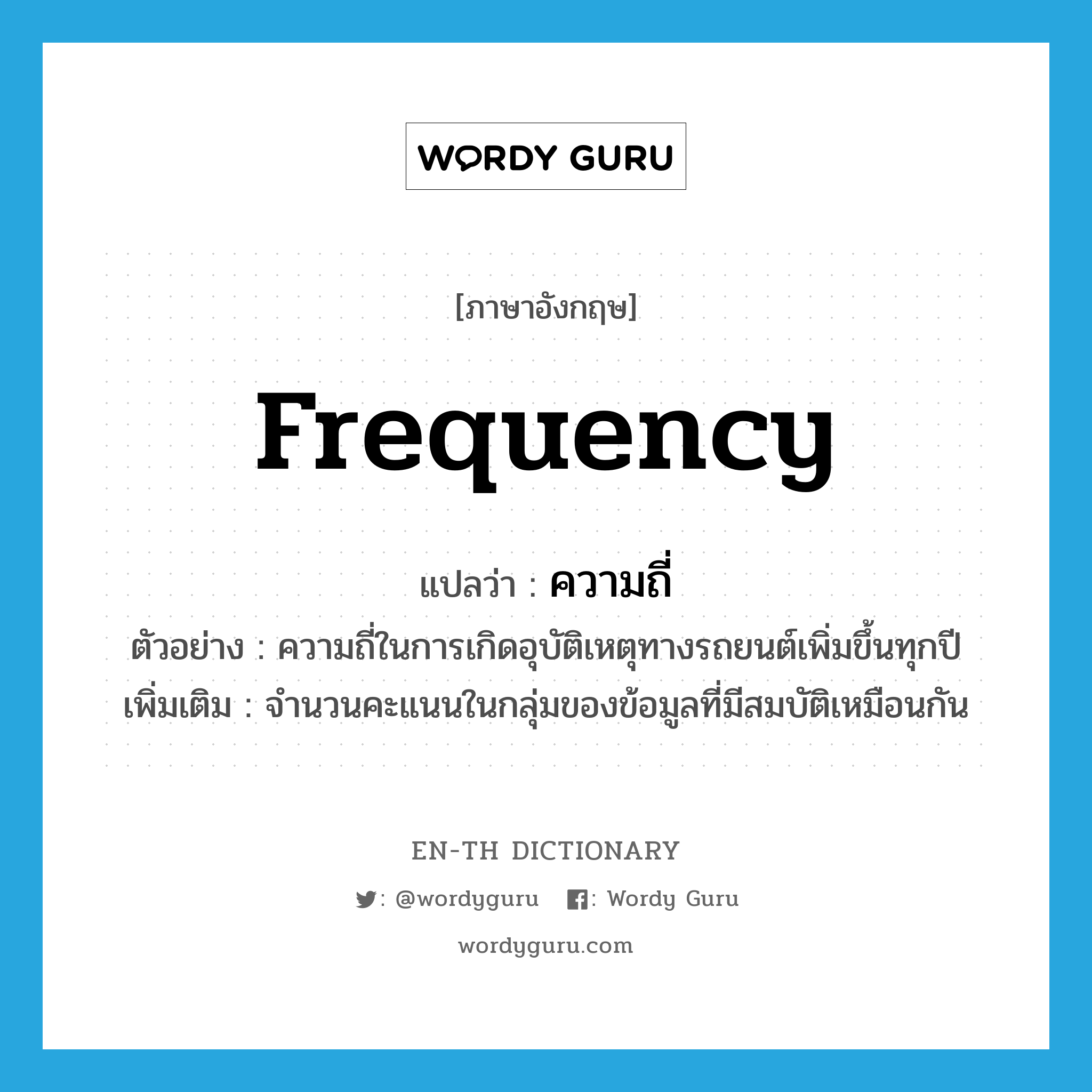 frequency แปลว่า?, คำศัพท์ภาษาอังกฤษ frequency แปลว่า ความถี่ ประเภท N ตัวอย่าง ความถี่ในการเกิดอุบัติเหตุทางรถยนต์เพิ่มขึ้นทุกปี เพิ่มเติม จำนวนคะแนนในกลุ่มของข้อมูลที่มีสมบัติเหมือนกัน หมวด N