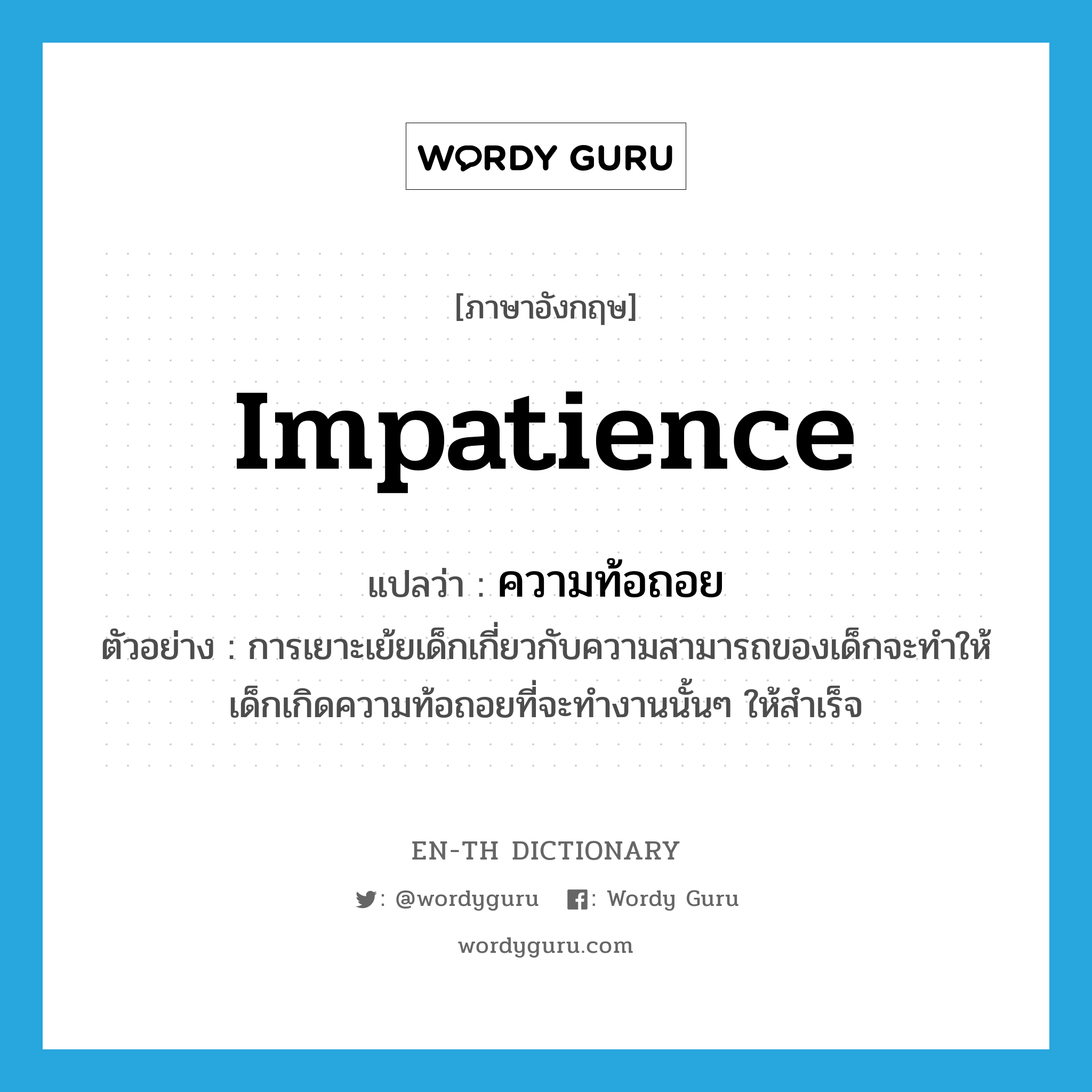 impatience แปลว่า?, คำศัพท์ภาษาอังกฤษ impatience แปลว่า ความท้อถอย ประเภท N ตัวอย่าง การเยาะเย้ยเด็กเกี่ยวกับความสามารถของเด็กจะทำให้เด็กเกิดความท้อถอยที่จะทำงานนั้นๆ ให้สำเร็จ หมวด N