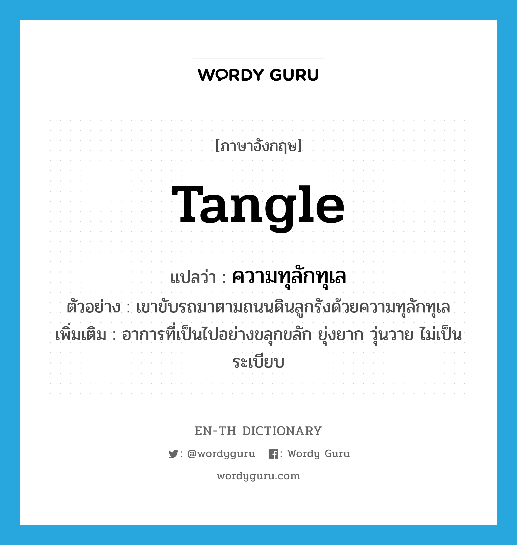 tangle แปลว่า?, คำศัพท์ภาษาอังกฤษ tangle แปลว่า ความทุลักทุเล ประเภท N ตัวอย่าง เขาขับรถมาตามถนนดินลูกรังด้วยความทุลักทุเล เพิ่มเติม อาการที่เป็นไปอย่างขลุกขลัก ยุ่งยาก วุ่นวาย ไม่เป็นระเบียบ หมวด N