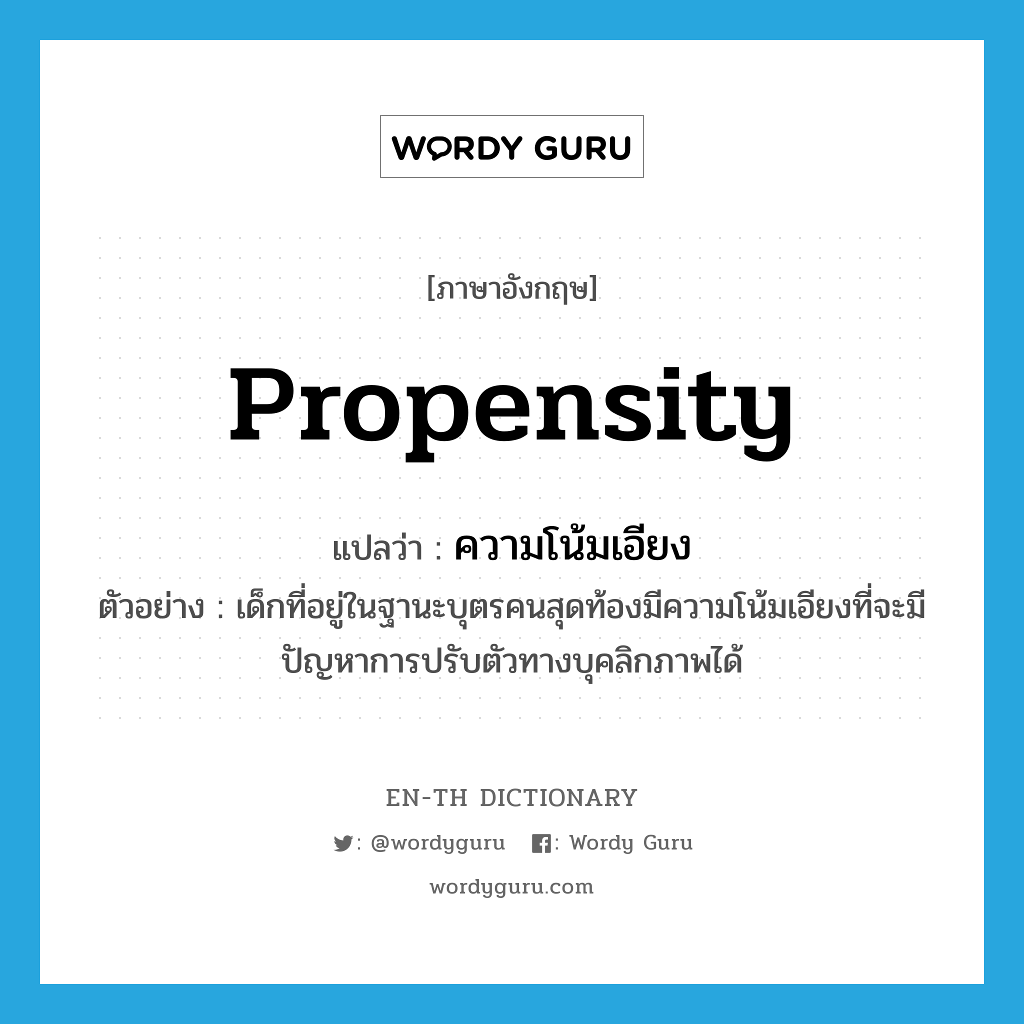 propensity แปลว่า?, คำศัพท์ภาษาอังกฤษ propensity แปลว่า ความโน้มเอียง ประเภท N ตัวอย่าง เด็กที่อยู่ในฐานะบุตรคนสุดท้องมีความโน้มเอียงที่จะมีปัญหาการปรับตัวทางบุคลิกภาพได้ หมวด N