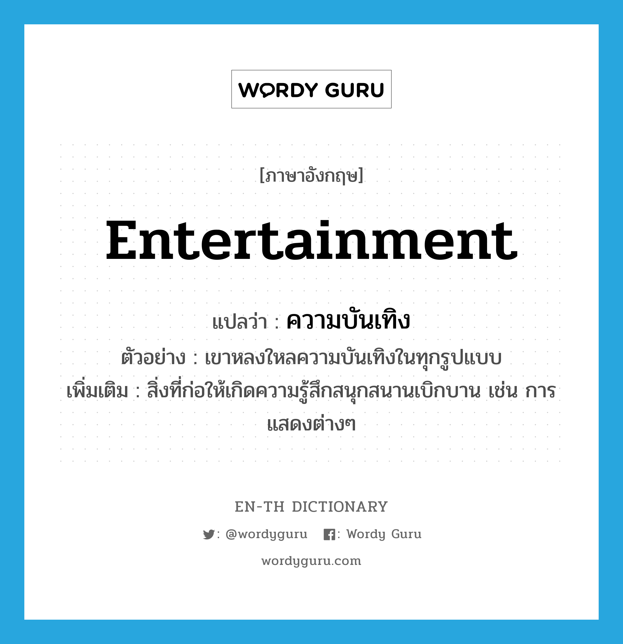 entertainment แปลว่า?, คำศัพท์ภาษาอังกฤษ entertainment แปลว่า ความบันเทิง ประเภท N ตัวอย่าง เขาหลงใหลความบันเทิงในทุกรูปแบบ เพิ่มเติม สิ่งที่ก่อให้เกิดความรู้สึกสนุกสนานเบิกบาน เช่น การแสดงต่างๆ หมวด N