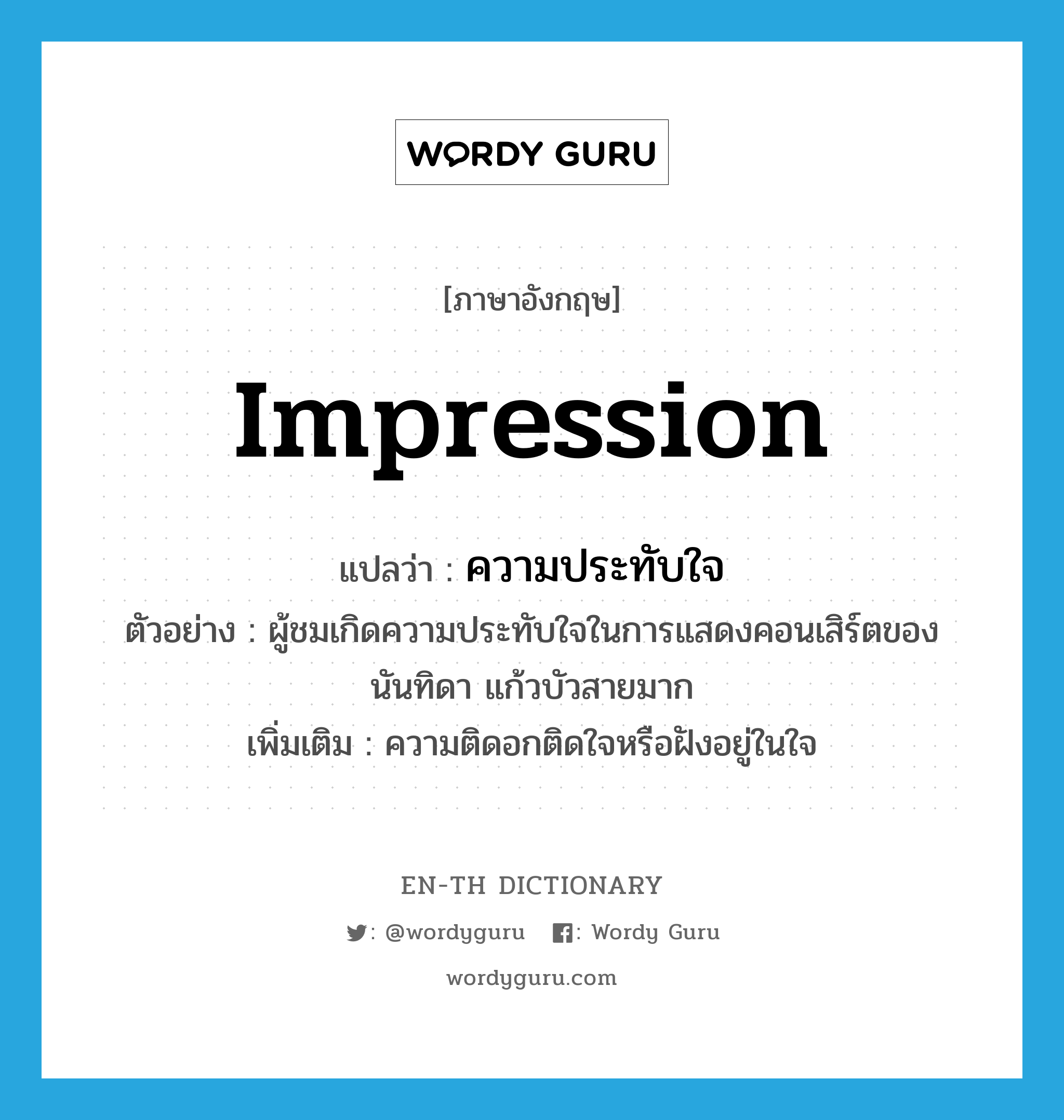 impression แปลว่า?, คำศัพท์ภาษาอังกฤษ impression แปลว่า ความประทับใจ ประเภท N ตัวอย่าง ผู้ชมเกิดความประทับใจในการแสดงคอนเสิร์ตของนันทิดา แก้วบัวสายมาก เพิ่มเติม ความติดอกติดใจหรือฝังอยู่ในใจ หมวด N