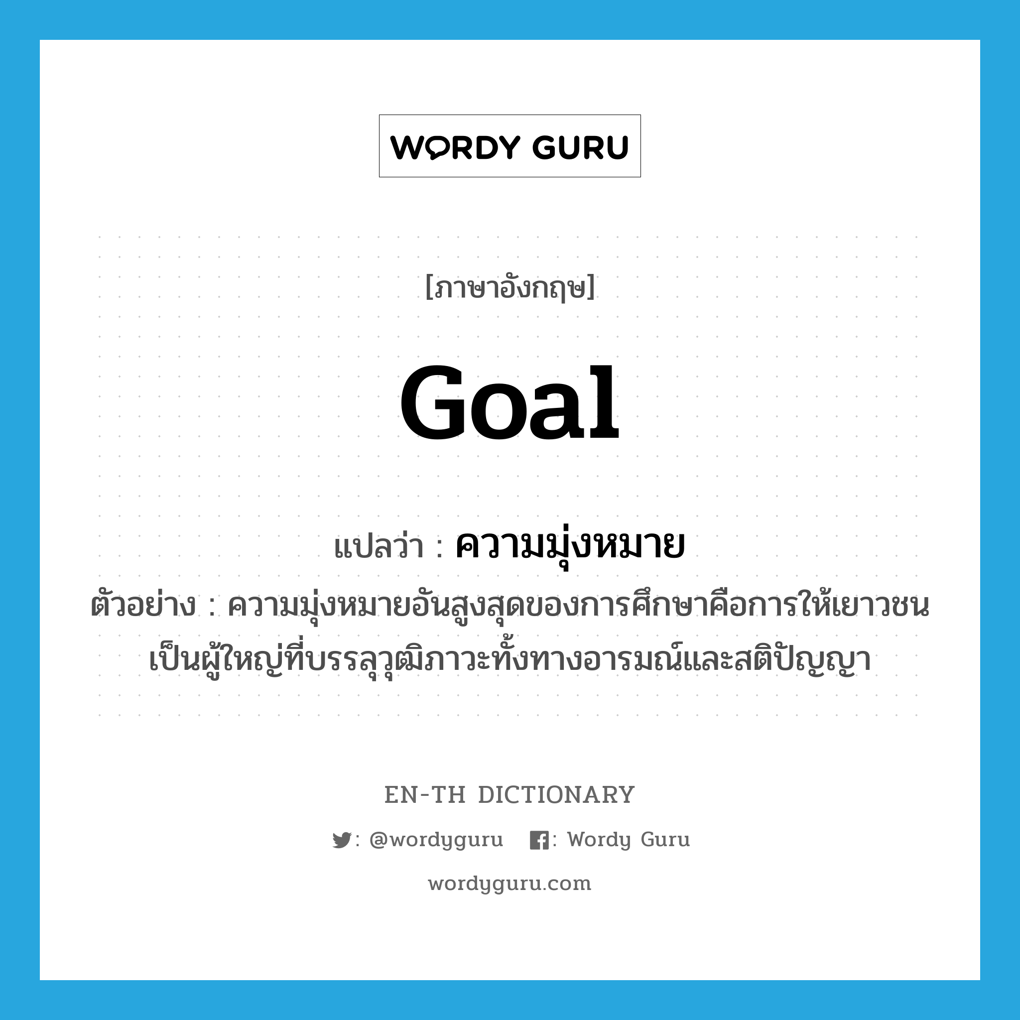 goal แปลว่า?, คำศัพท์ภาษาอังกฤษ goal แปลว่า ความมุ่งหมาย ประเภท N ตัวอย่าง ความมุ่งหมายอันสูงสุดของการศึกษาคือการให้เยาวชนเป็นผู้ใหญ่ที่บรรลุวุฒิภาวะทั้งทางอารมณ์และสติปัญญา หมวด N