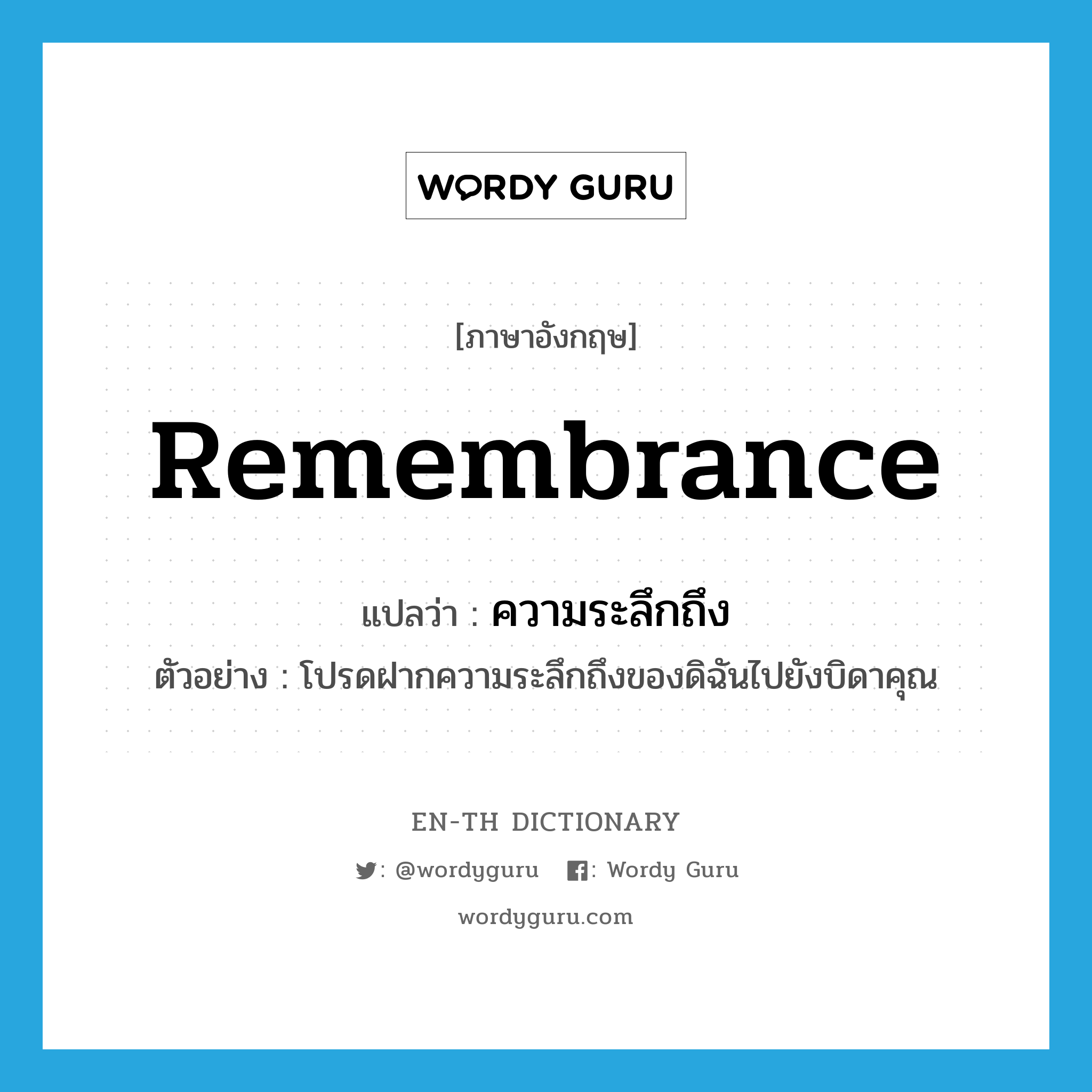 remembrance แปลว่า?, คำศัพท์ภาษาอังกฤษ remembrance แปลว่า ความระลึกถึง ประเภท N ตัวอย่าง โปรดฝากความระลึกถึงของดิฉันไปยังบิดาคุณ หมวด N