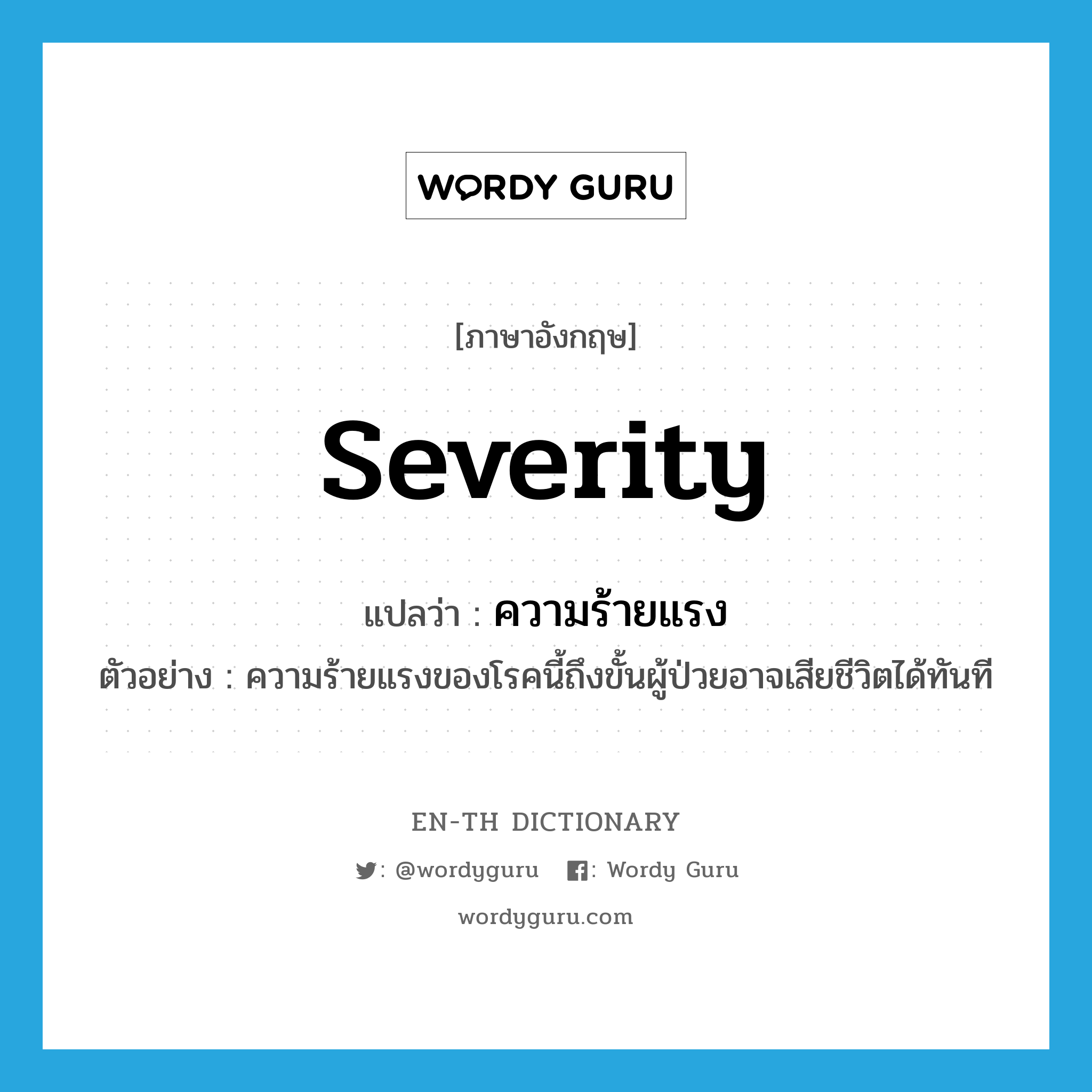 severity แปลว่า?, คำศัพท์ภาษาอังกฤษ severity แปลว่า ความร้ายแรง ประเภท N ตัวอย่าง ความร้ายแรงของโรคนี้ถึงขั้นผู้ป่วยอาจเสียชีวิตได้ทันที หมวด N