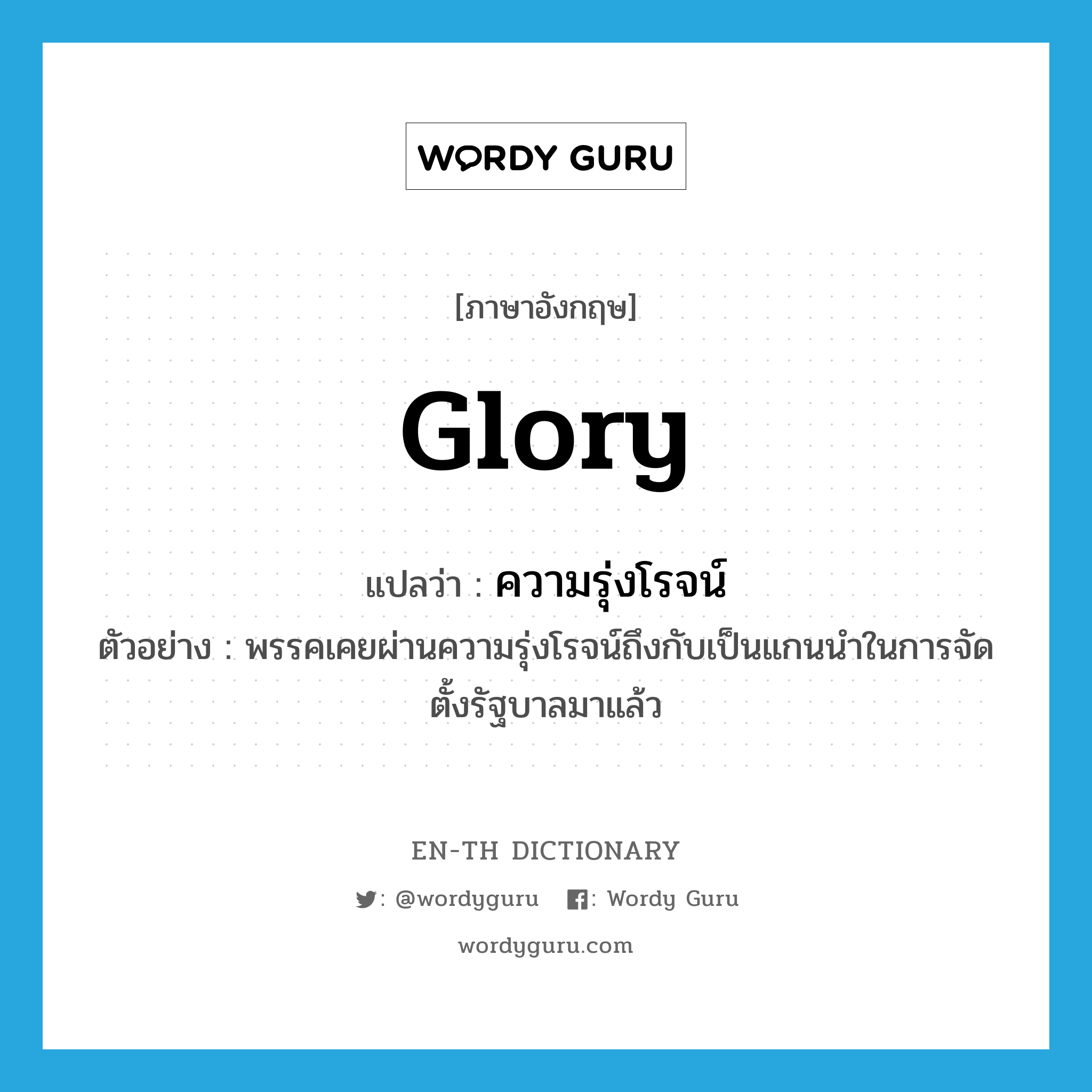 glory แปลว่า?, คำศัพท์ภาษาอังกฤษ glory แปลว่า ความรุ่งโรจน์ ประเภท N ตัวอย่าง พรรคเคยผ่านความรุ่งโรจน์ถึงกับเป็นแกนนำในการจัดตั้งรัฐบาลมาแล้ว หมวด N