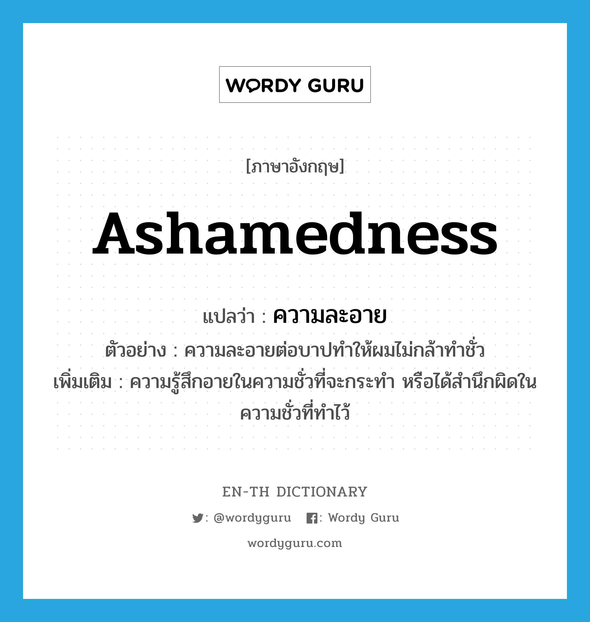 ashamedness แปลว่า?, คำศัพท์ภาษาอังกฤษ ashamedness แปลว่า ความละอาย ประเภท N ตัวอย่าง ความละอายต่อบาปทำให้ผมไม่กล้าทำชั่ว เพิ่มเติม ความรู้สึกอายในความชั่วที่จะกระทำ หรือได้สำนึกผิดในความชั่วที่ทำไว้ หมวด N