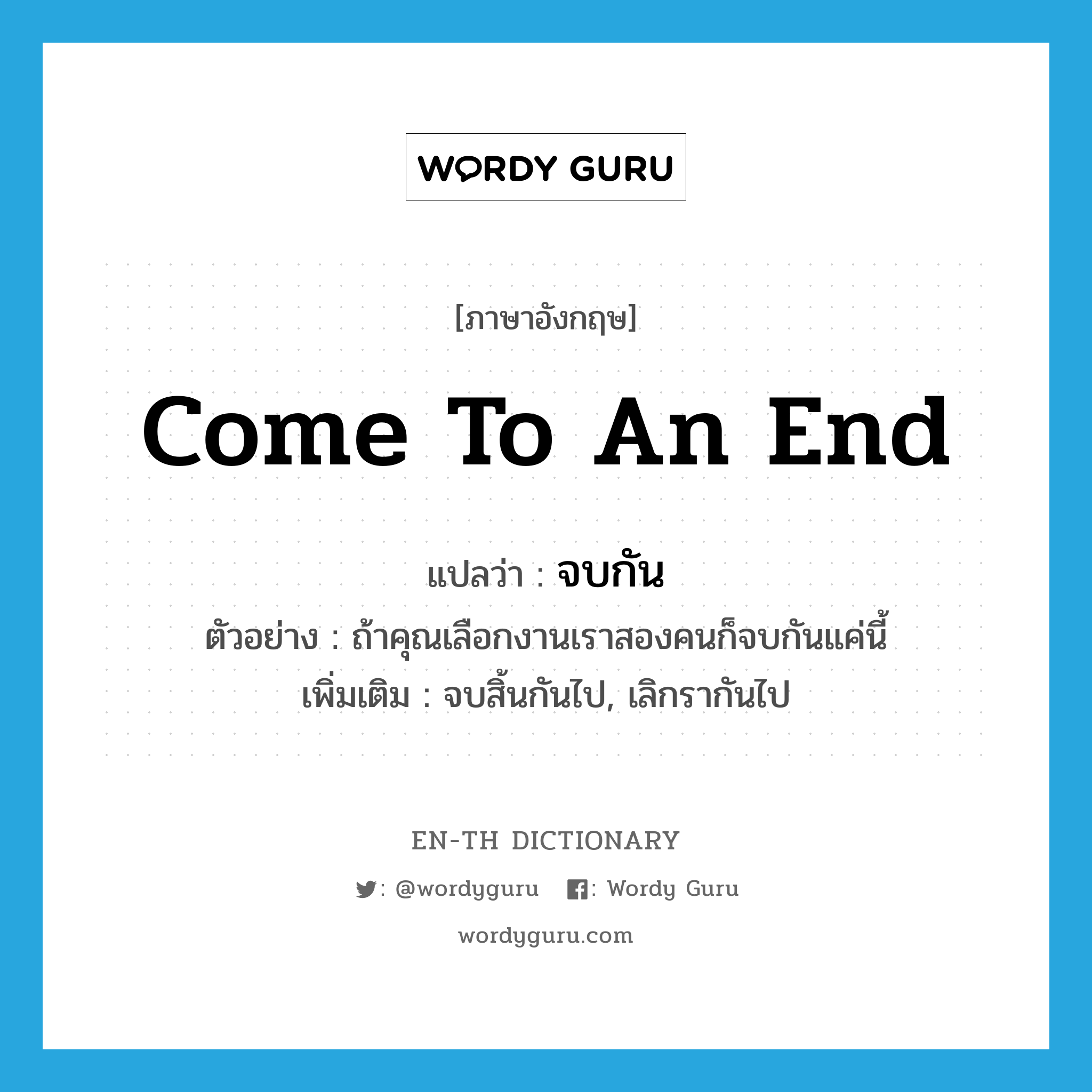 come to an end แปลว่า?, คำศัพท์ภาษาอังกฤษ come to an end แปลว่า จบกัน ประเภท V ตัวอย่าง ถ้าคุณเลือกงานเราสองคนก็จบกันแค่นี้ เพิ่มเติม จบสิ้นกันไป, เลิกรากันไป หมวด V