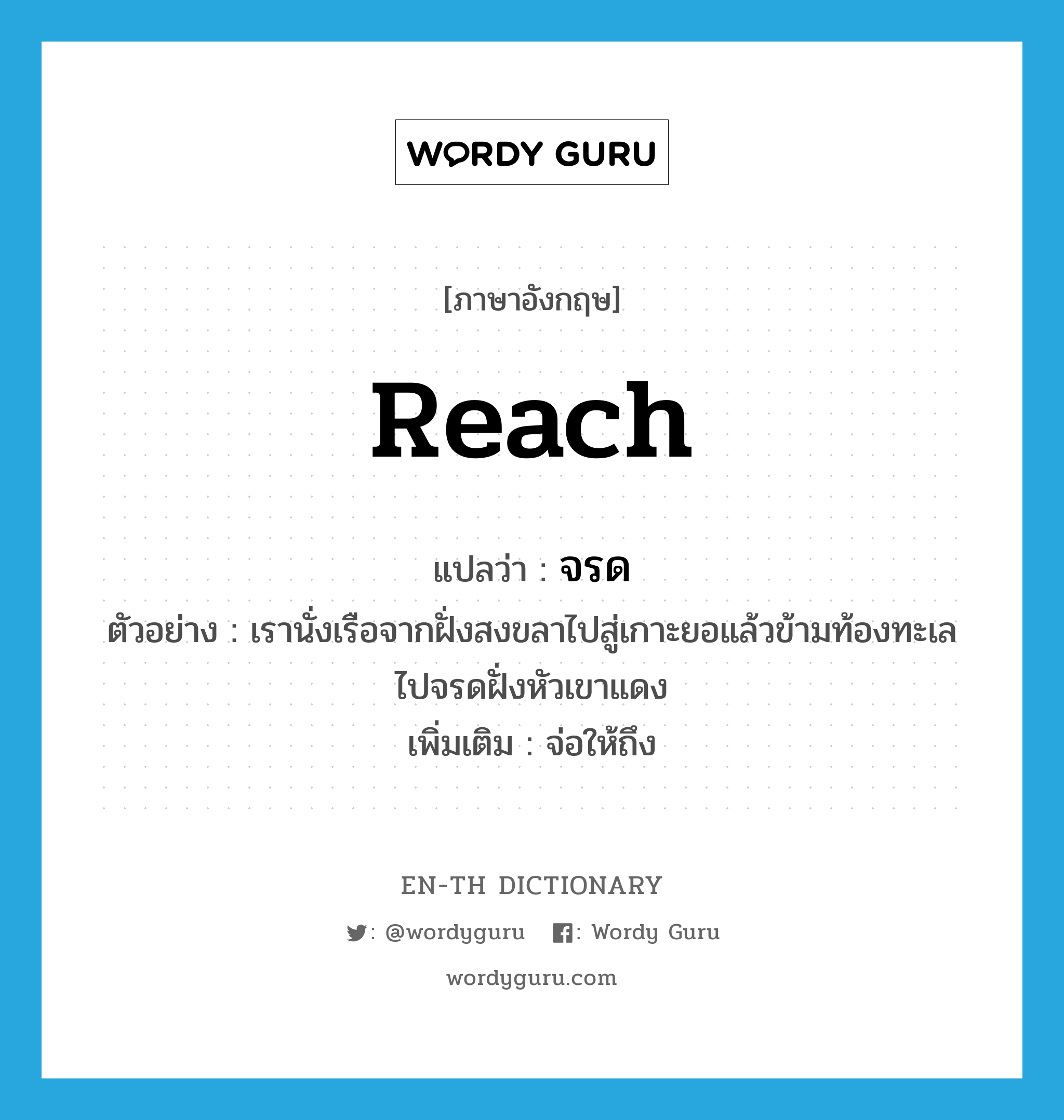 reach แปลว่า?, คำศัพท์ภาษาอังกฤษ reach แปลว่า จรด ประเภท V ตัวอย่าง เรานั่งเรือจากฝั่งสงขลาไปสู่เกาะยอแล้วข้ามท้องทะเลไปจรดฝั่งหัวเขาแดง เพิ่มเติม จ่อให้ถึง หมวด V