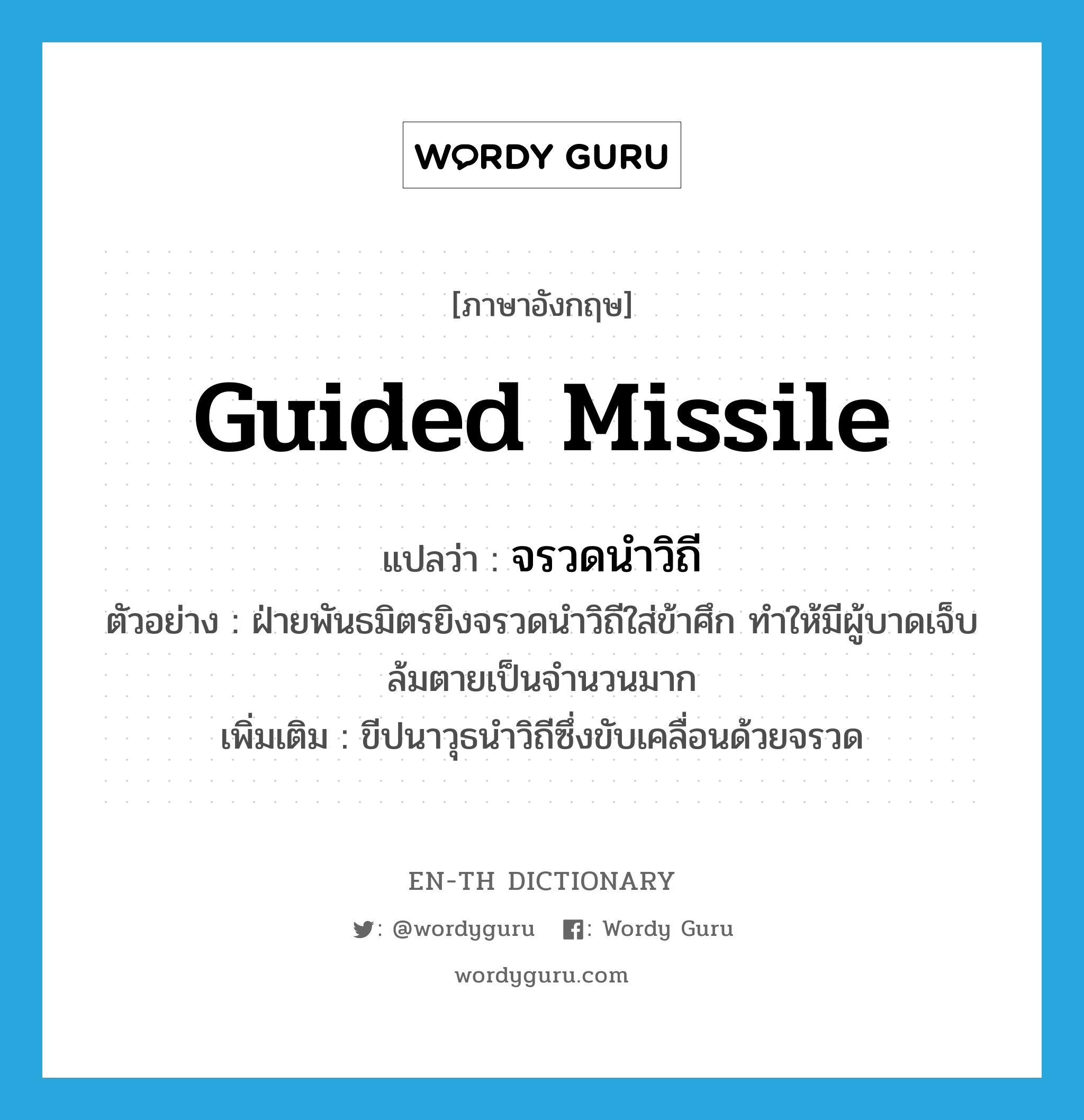 guided missile แปลว่า?, คำศัพท์ภาษาอังกฤษ guided missile แปลว่า จรวดนำวิถี ประเภท N ตัวอย่าง ฝ่ายพันธมิตรยิงจรวดนำวิถีใส่ข้าศึก ทำให้มีผู้บาดเจ็บล้มตายเป็นจำนวนมาก เพิ่มเติม ขีปนาวุธนำวิถีซึ่งขับเคลื่อนด้วยจรวด หมวด N