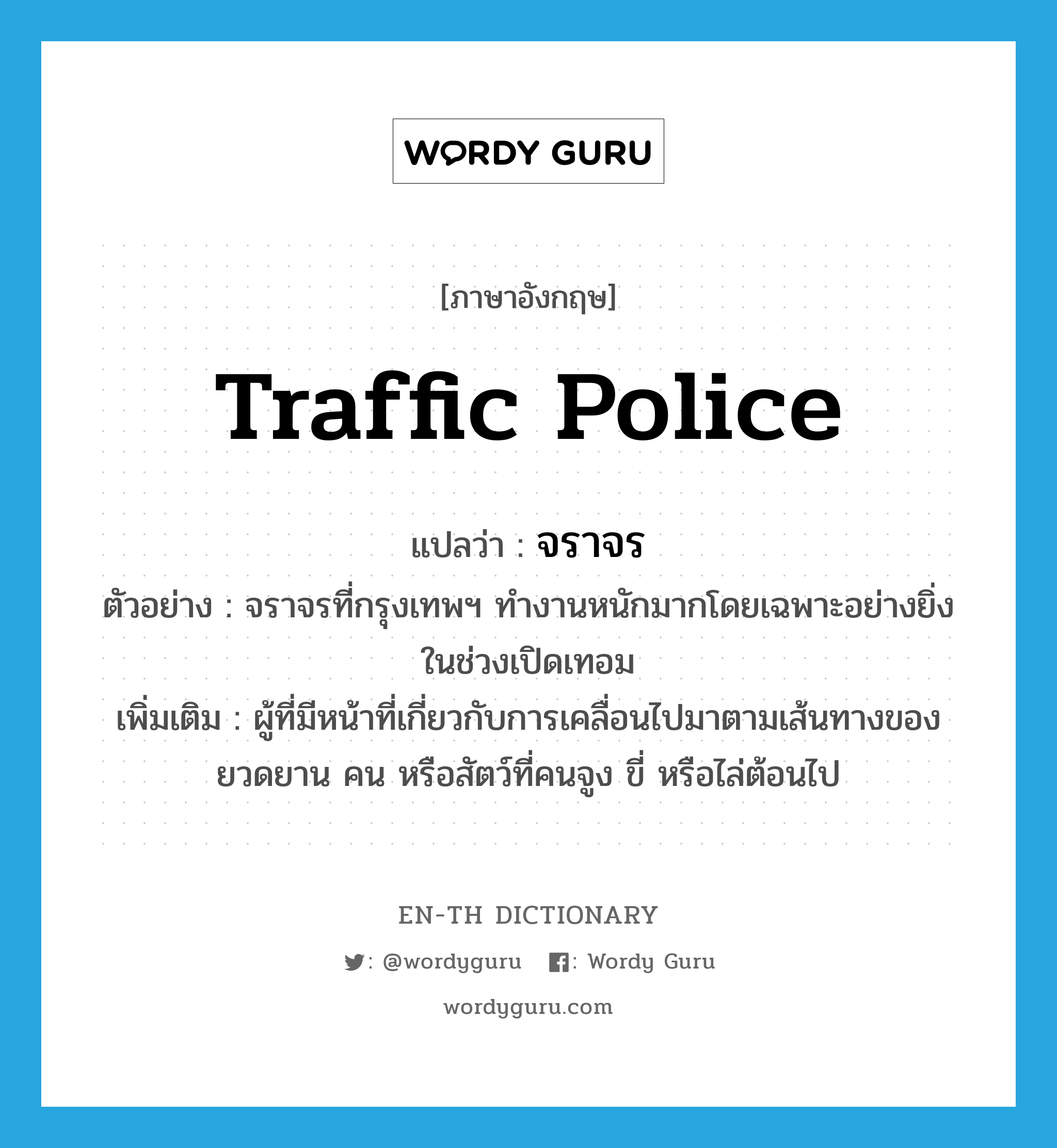 traffic police แปลว่า?, คำศัพท์ภาษาอังกฤษ traffic police แปลว่า จราจร ประเภท N ตัวอย่าง จราจรที่กรุงเทพฯ ทำงานหนักมากโดยเฉพาะอย่างยิ่งในช่วงเปิดเทอม เพิ่มเติม ผู้ที่มีหน้าที่เกี่ยวกับการเคลื่อนไปมาตามเส้นทางของยวดยาน คน หรือสัตว์ที่คนจูง ขี่ หรือไล่ต้อนไป หมวด N