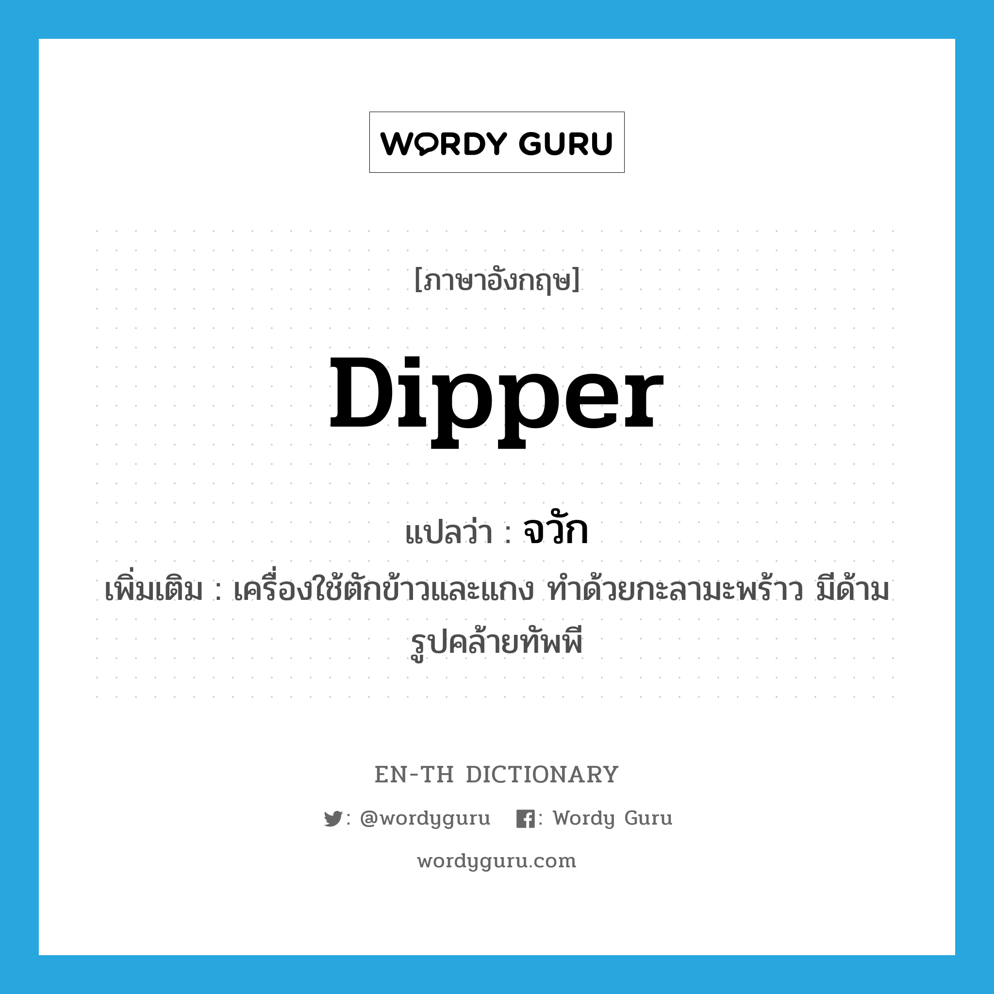 dipper แปลว่า?, คำศัพท์ภาษาอังกฤษ dipper แปลว่า จวัก ประเภท N เพิ่มเติม เครื่องใช้ตักข้าวและแกง ทำด้วยกะลามะพร้าว มีด้าม รูปคล้ายทัพพี หมวด N