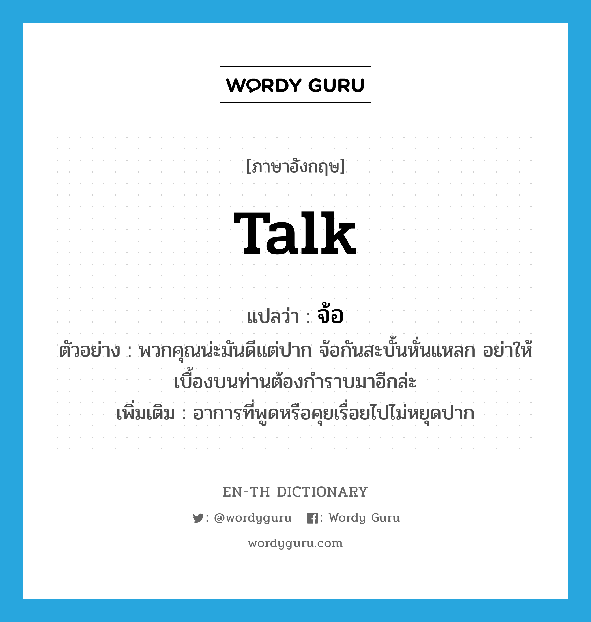 talk แปลว่า?, คำศัพท์ภาษาอังกฤษ talk แปลว่า จ้อ ประเภท V ตัวอย่าง พวกคุณน่ะมันดีแต่ปาก จ้อกันสะบั้นหั่นแหลก อย่าให้เบื้องบนท่านต้องกำราบมาอีกล่ะ เพิ่มเติม อาการที่พูดหรือคุยเรื่อยไปไม่หยุดปาก หมวด V