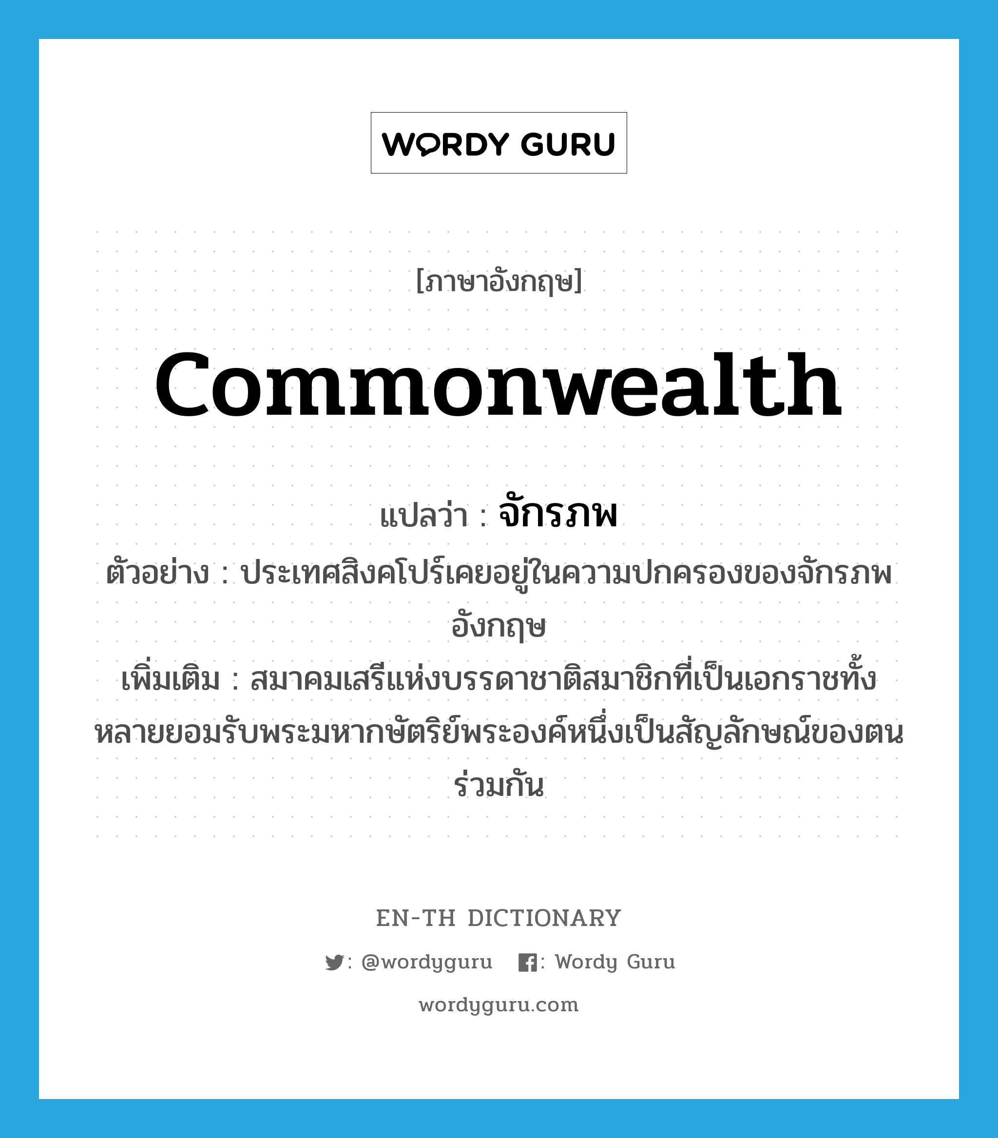 commonwealth แปลว่า?, คำศัพท์ภาษาอังกฤษ commonwealth แปลว่า จักรภพ ประเภท N ตัวอย่าง ประเทศสิงคโปร์เคยอยู่ในความปกครองของจักรภพอังกฤษ เพิ่มเติม สมาคมเสรีแห่งบรรดาชาติสมาชิกที่เป็นเอกราชทั้งหลายยอมรับพระมหากษัตริย์พระองค์หนึ่งเป็นสัญลักษณ์ของตนร่วมกัน หมวด N