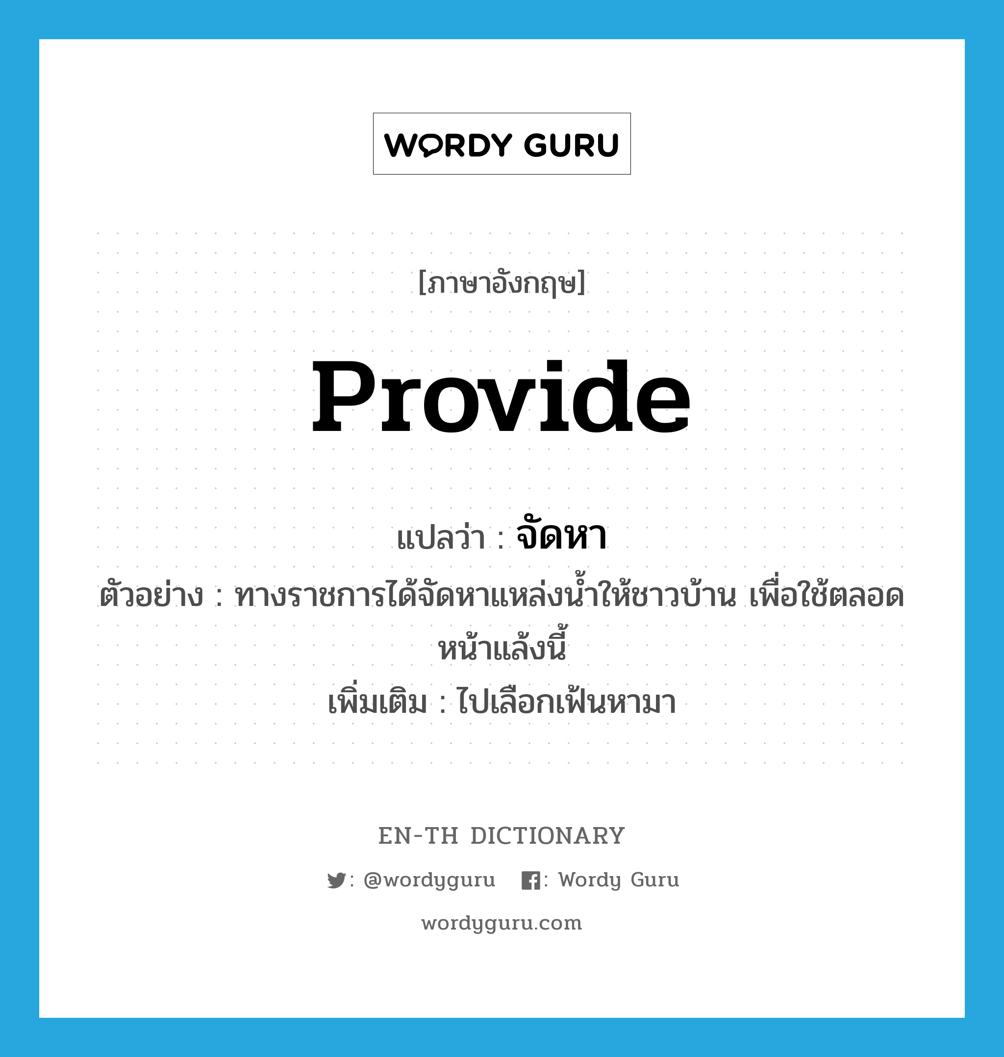 provide แปลว่า?, คำศัพท์ภาษาอังกฤษ provide แปลว่า จัดหา ประเภท V ตัวอย่าง ทางราชการได้จัดหาแหล่งน้ำให้ชาวบ้าน เพื่อใช้ตลอดหน้าแล้งนี้ เพิ่มเติม ไปเลือกเฟ้นหามา หมวด V