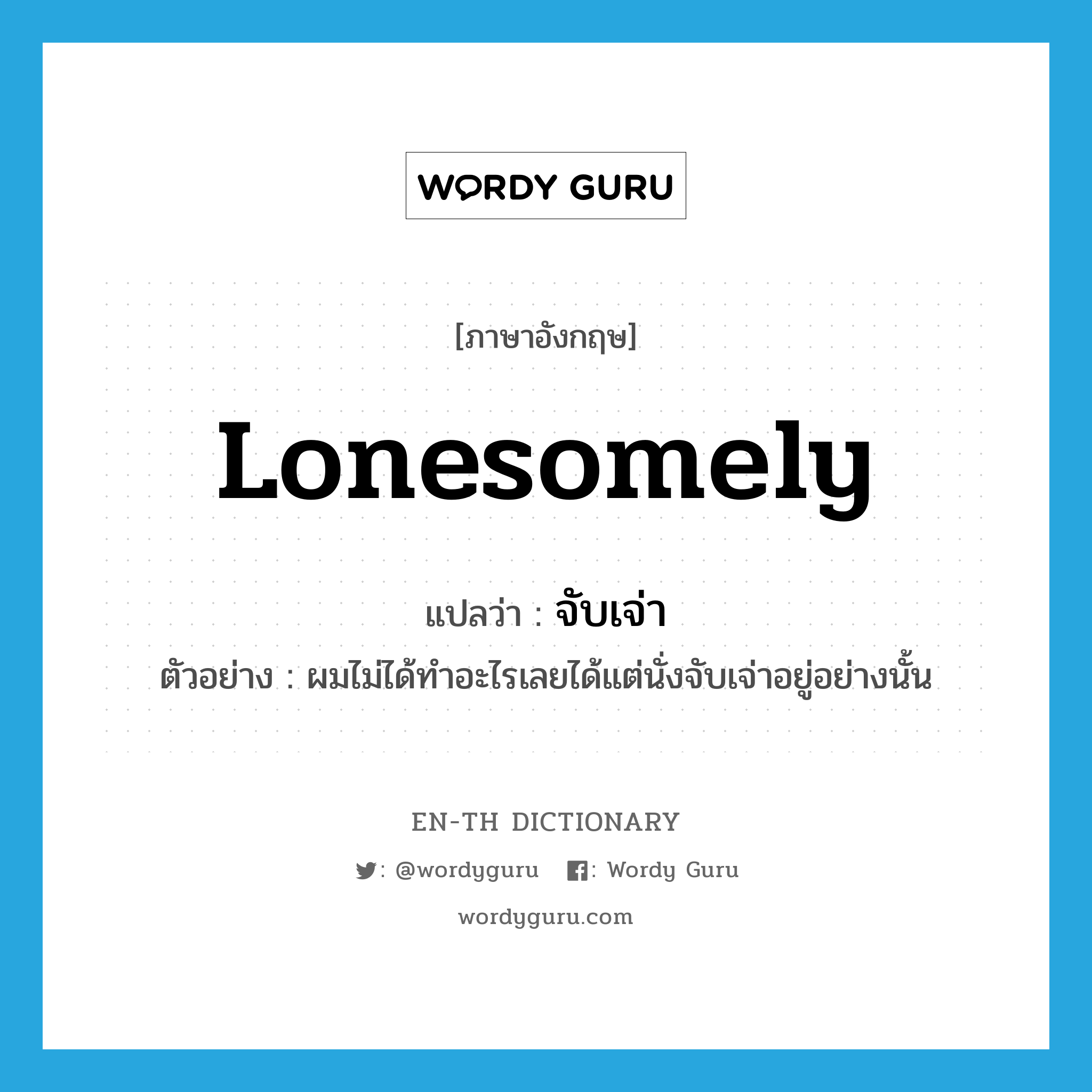 lonesomely แปลว่า?, คำศัพท์ภาษาอังกฤษ lonesomely แปลว่า จับเจ่า ประเภท ADV ตัวอย่าง ผมไม่ได้ทำอะไรเลยได้แต่นั่งจับเจ่าอยู่อย่างนั้น หมวด ADV