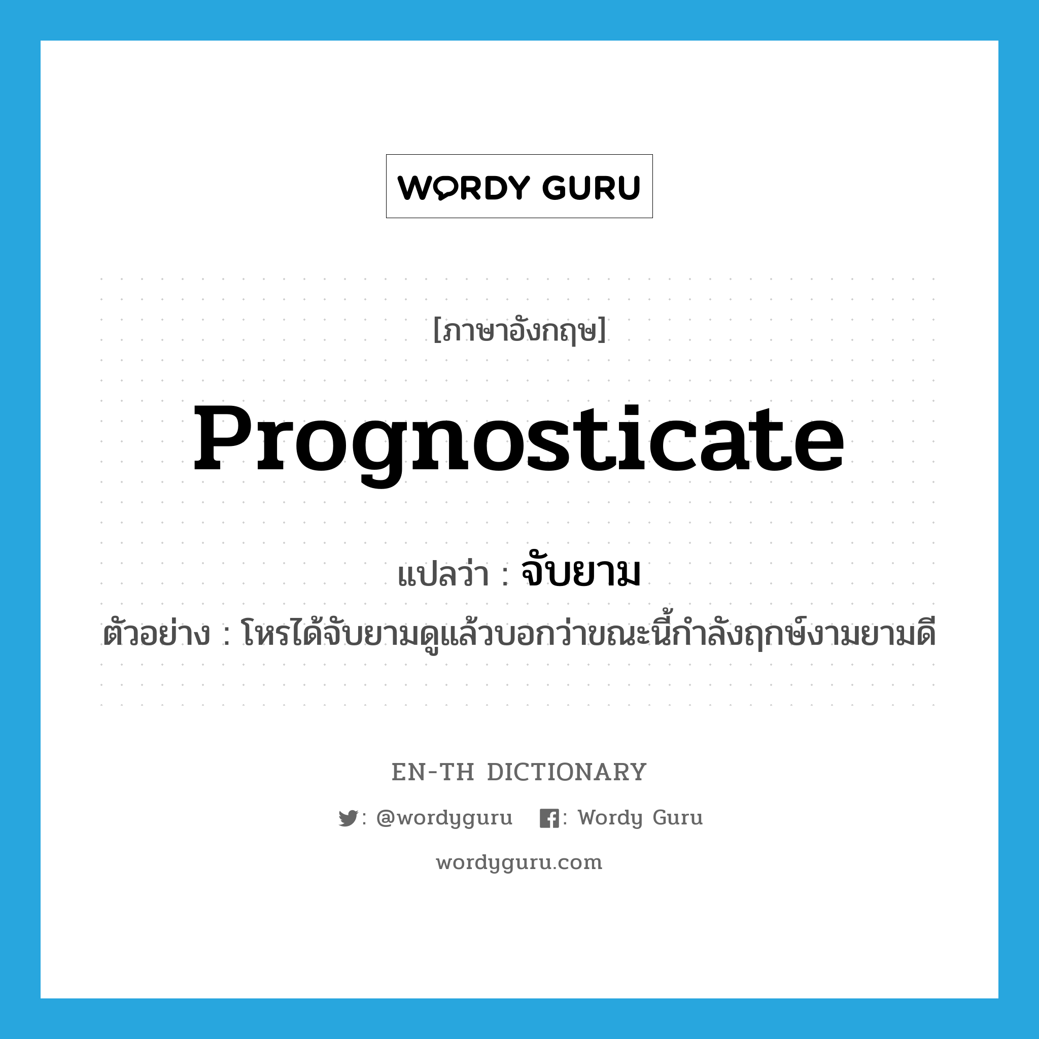 prognosticate แปลว่า?, คำศัพท์ภาษาอังกฤษ prognosticate แปลว่า จับยาม ประเภท V ตัวอย่าง โหรได้จับยามดูแล้วบอกว่าขณะนี้กำลังฤกษ์งามยามดี หมวด V