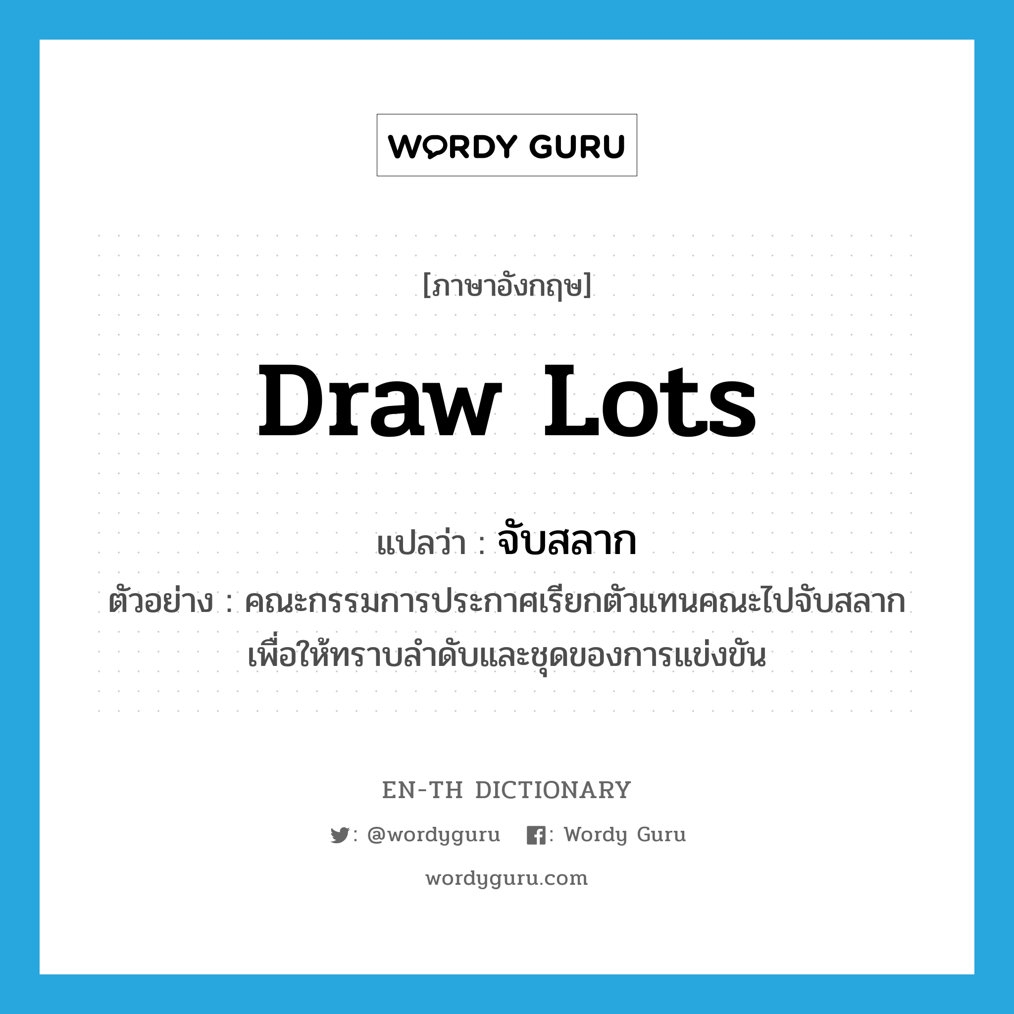 draw lots แปลว่า?, คำศัพท์ภาษาอังกฤษ draw lots แปลว่า จับสลาก ประเภท V ตัวอย่าง คณะกรรมการประกาศเรียกตัวแทนคณะไปจับสลากเพื่อให้ทราบลำดับและชุดของการแข่งขัน หมวด V