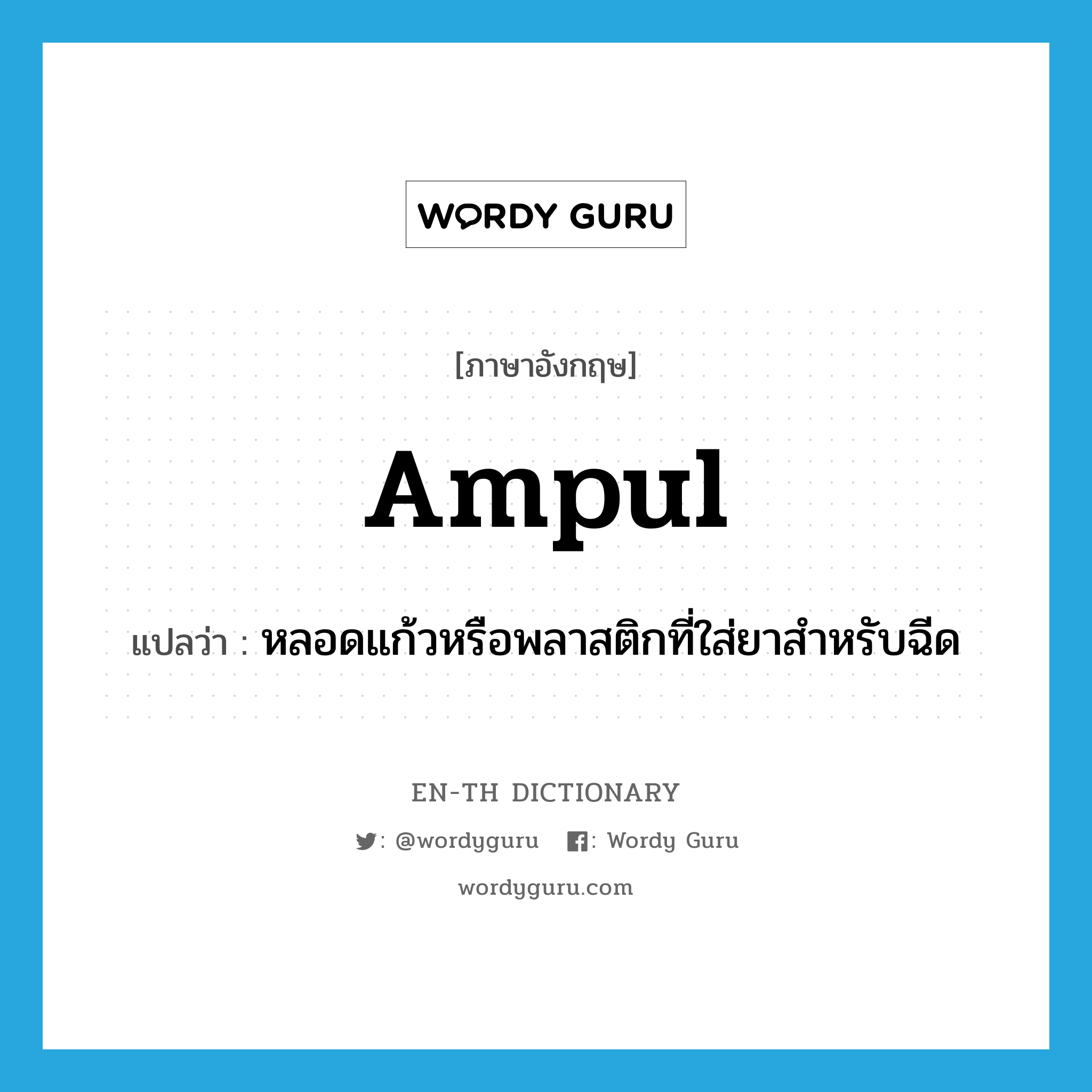 ampul แปลว่า?, คำศัพท์ภาษาอังกฤษ ampul แปลว่า หลอดแก้วหรือพลาสติกที่ใส่ยาสำหรับฉีด ประเภท N หมวด N