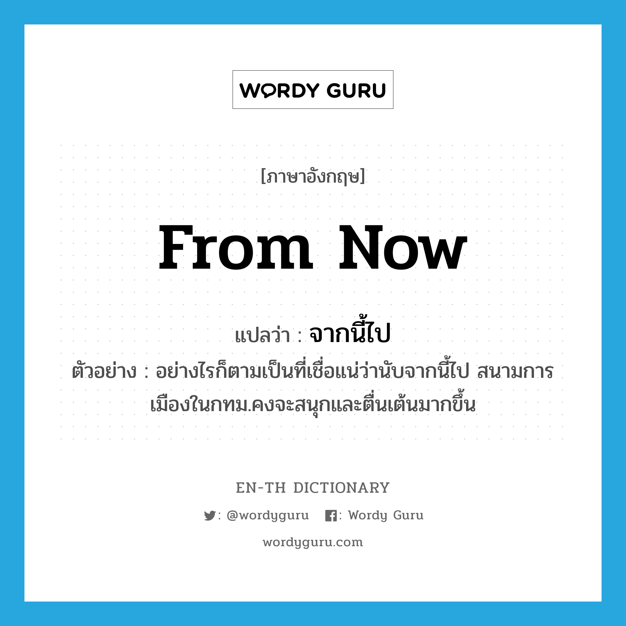 from now แปลว่า?, คำศัพท์ภาษาอังกฤษ from now แปลว่า จากนี้ไป ประเภท CONJ ตัวอย่าง อย่างไรก็ตามเป็นที่เชื่อแน่ว่านับจากนี้ไป สนามการเมืองในกทม.คงจะสนุกและตื่นเต้นมากขึ้น หมวด CONJ