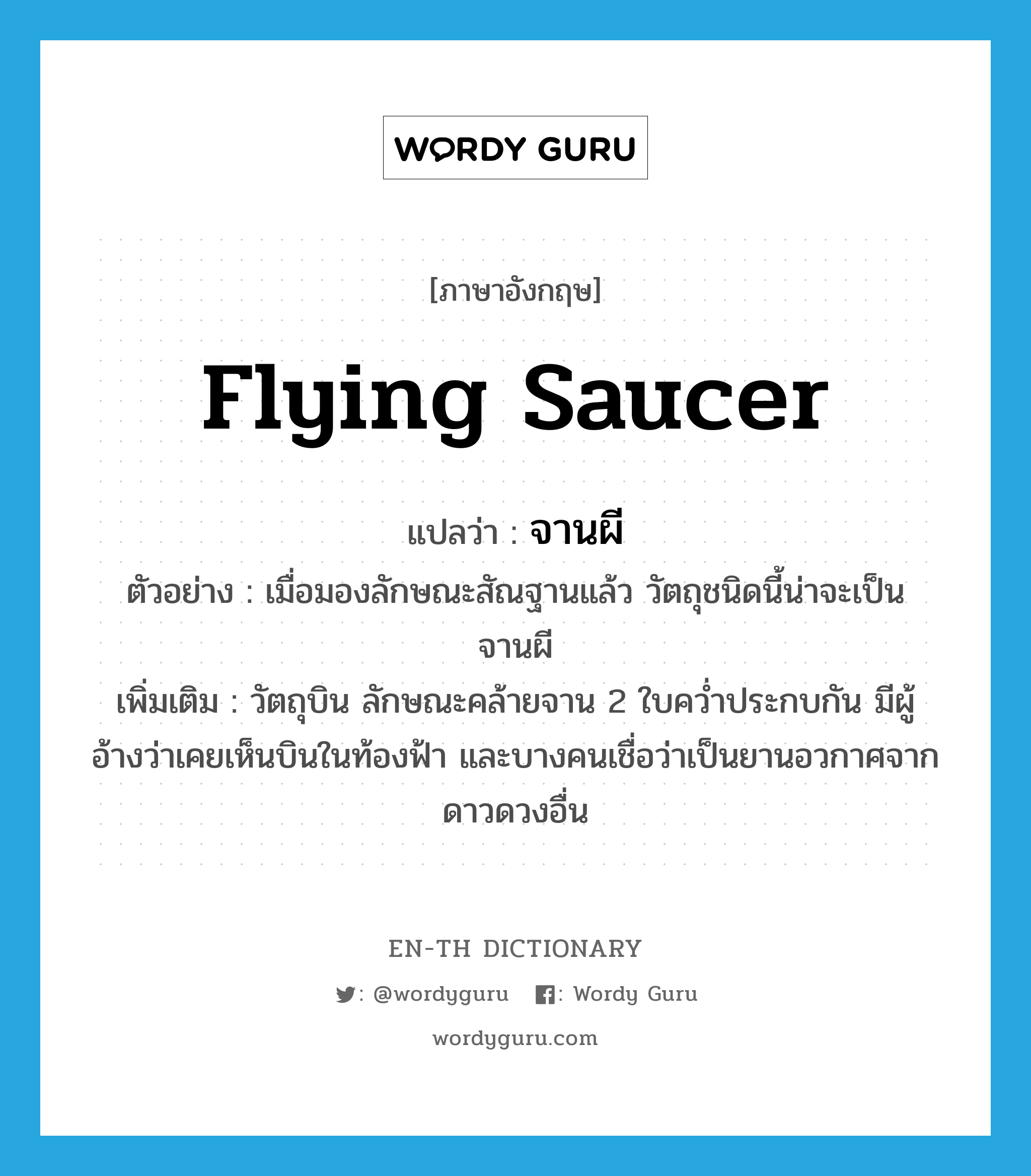 flying saucer แปลว่า?, คำศัพท์ภาษาอังกฤษ flying saucer แปลว่า จานผี ประเภท N ตัวอย่าง เมื่อมองลักษณะสัณฐานแล้ว วัตถุชนิดนี้น่าจะเป็นจานผี เพิ่มเติม วัตถุบิน ลักษณะคล้ายจาน 2 ใบคว่ำประกบกัน มีผู้อ้างว่าเคยเห็นบินในท้องฟ้า และบางคนเชื่อว่าเป็นยานอวกาศจากดาวดวงอื่น หมวด N