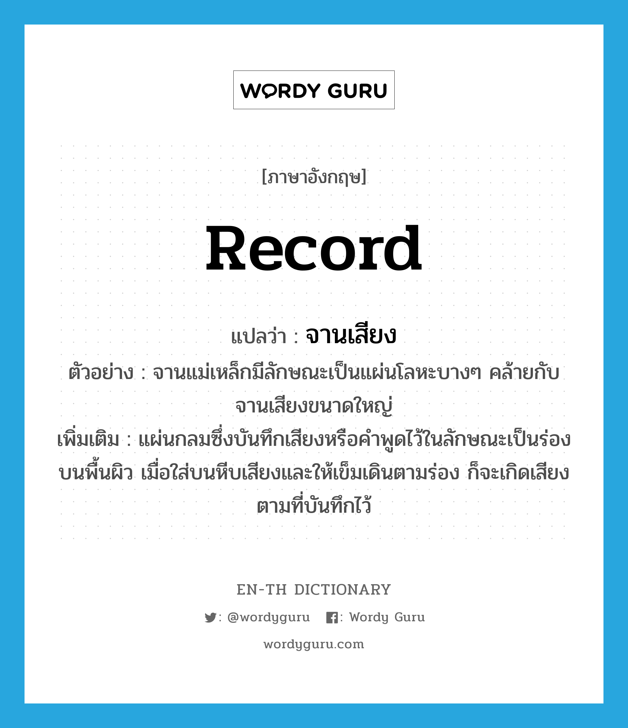 record แปลว่า?, คำศัพท์ภาษาอังกฤษ record แปลว่า จานเสียง ประเภท N ตัวอย่าง จานแม่เหล็กมีลักษณะเป็นแผ่นโลหะบางๆ คล้ายกับจานเสียงขนาดใหญ่ เพิ่มเติม แผ่นกลมซึ่งบันทึกเสียงหรือคำพูดไว้ในลักษณะเป็นร่องบนพื้นผิว เมื่อใส่บนหีบเสียงและให้เข็มเดินตามร่อง ก็จะเกิดเสียงตามที่บันทึกไว้ หมวด N