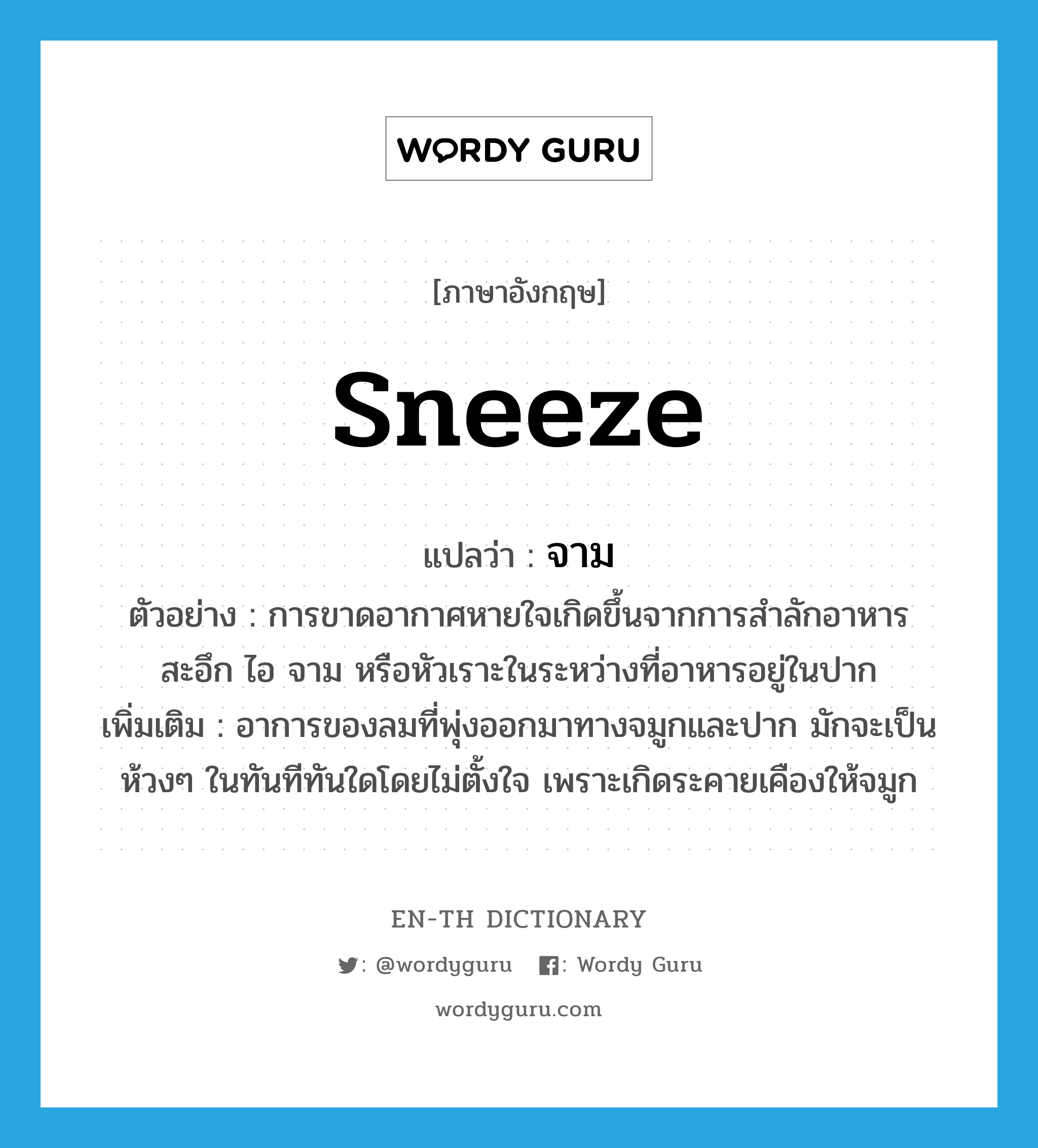 sneeze แปลว่า?, คำศัพท์ภาษาอังกฤษ sneeze แปลว่า จาม ประเภท V ตัวอย่าง การขาดอากาศหายใจเกิดขึ้นจากการสำลักอาหาร สะอึก ไอ จาม หรือหัวเราะในระหว่างที่อาหารอยู่ในปาก เพิ่มเติม อาการของลมที่พุ่งออกมาทางจมูกและปาก มักจะเป็นห้วงๆ ในทันทีทันใดโดยไม่ตั้งใจ เพราะเกิดระคายเคืองให้จมูก หมวด V