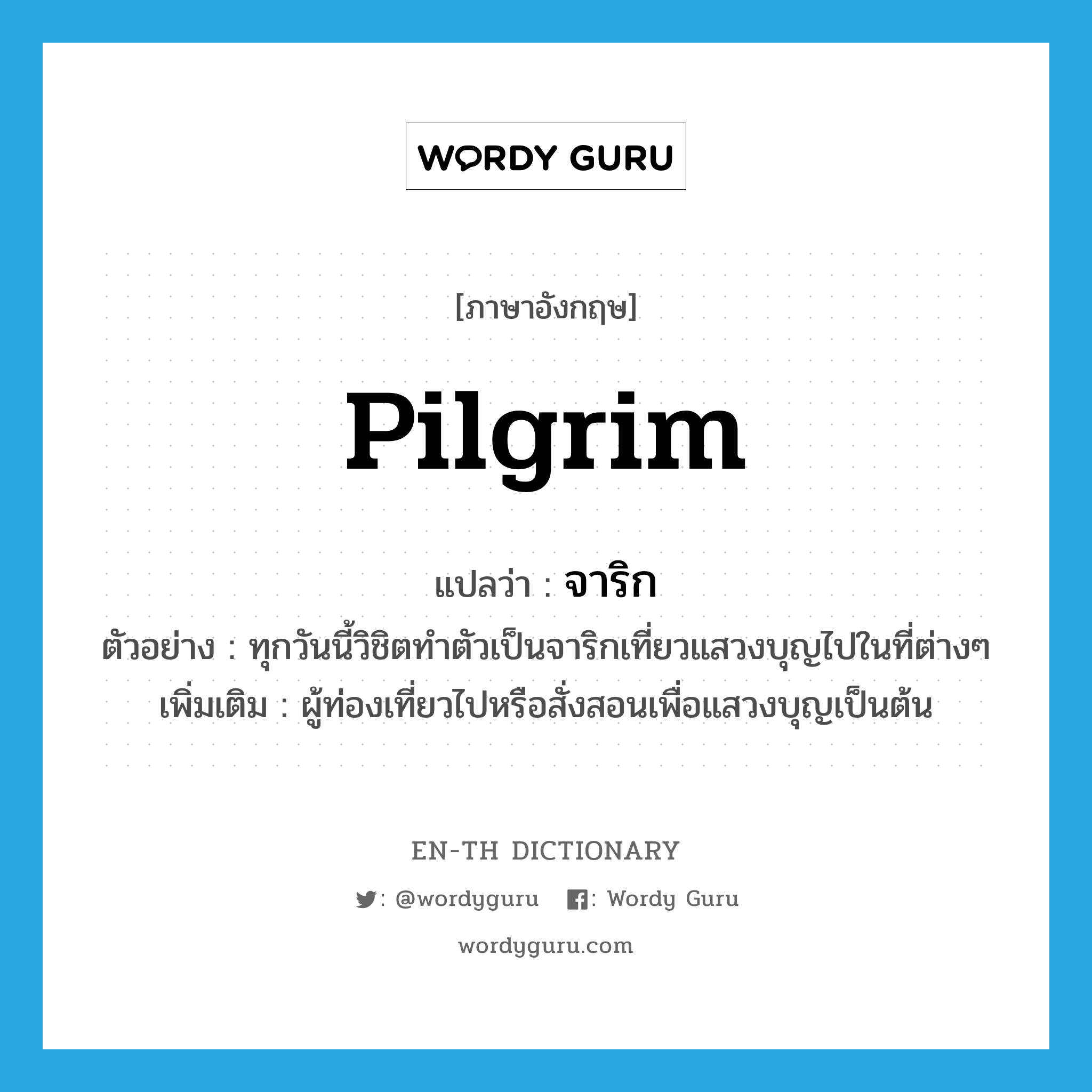 pilgrim แปลว่า?, คำศัพท์ภาษาอังกฤษ pilgrim แปลว่า จาริก ประเภท N ตัวอย่าง ทุกวันนี้วิชิตทำตัวเป็นจาริกเที่ยวแสวงบุญไปในที่ต่างๆ เพิ่มเติม ผู้ท่องเที่ยวไปหรือสั่งสอนเพื่อแสวงบุญเป็นต้น หมวด N