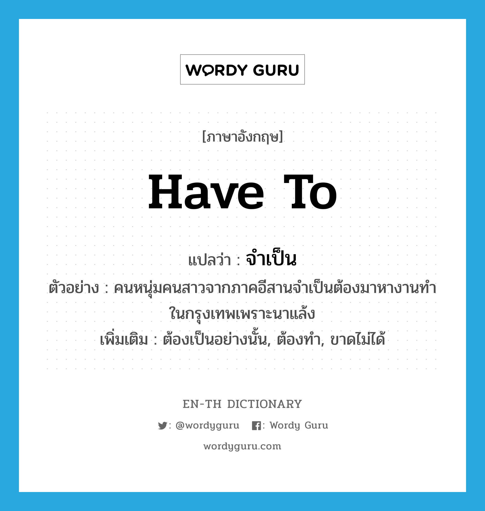 have to แปลว่า?, คำศัพท์ภาษาอังกฤษ have to แปลว่า จำเป็น ประเภท AUX ตัวอย่าง คนหนุ่มคนสาวจากภาคอีสานจำเป็นต้องมาหางานทำในกรุงเทพเพราะนาแล้ง เพิ่มเติม ต้องเป็นอย่างนั้น, ต้องทำ, ขาดไม่ได้ หมวด AUX