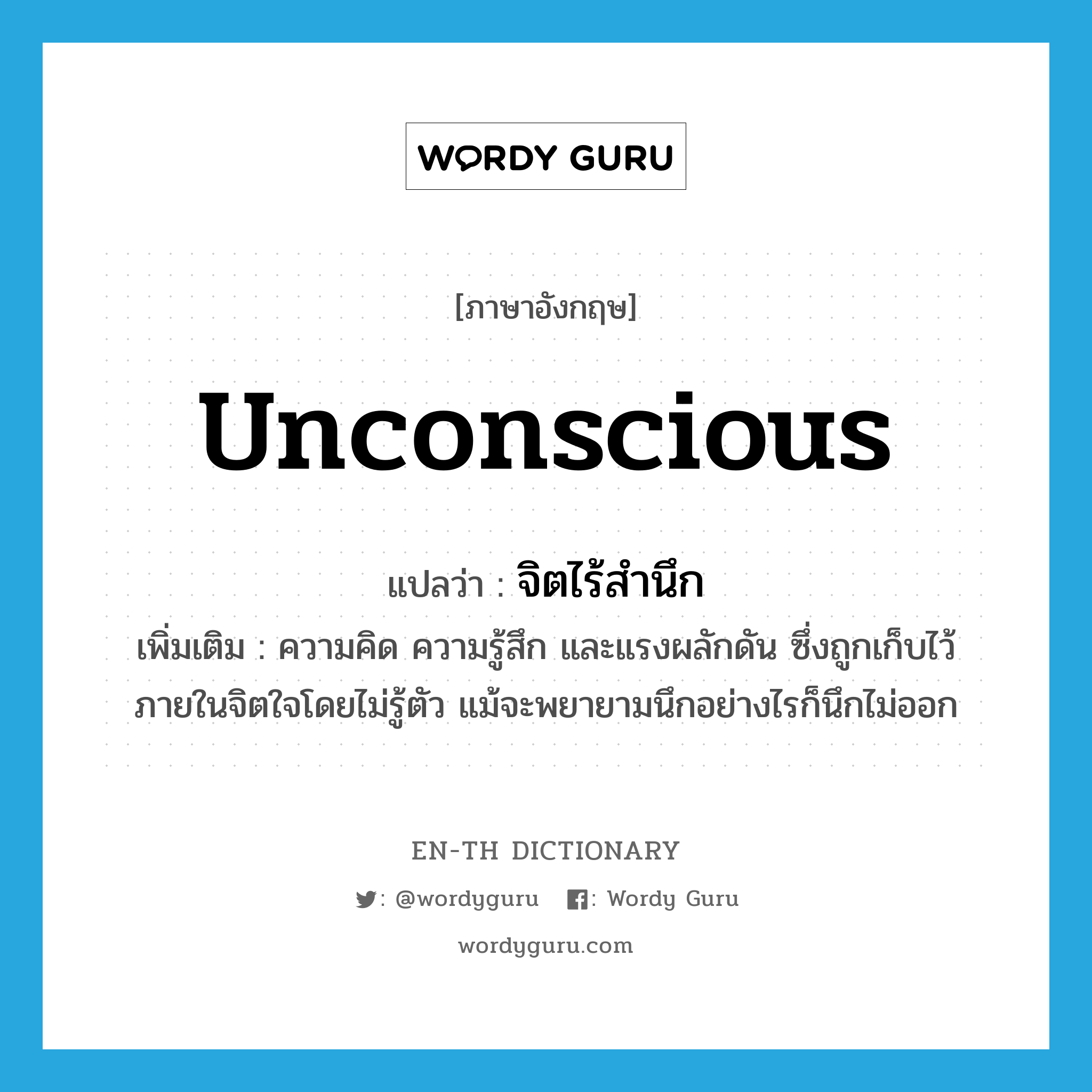 unconscious แปลว่า?, คำศัพท์ภาษาอังกฤษ unconscious แปลว่า จิตไร้สำนึก ประเภท N เพิ่มเติม ความคิด ความรู้สึก และแรงผลักดัน ซึ่งถูกเก็บไว้ภายในจิตใจโดยไม่รู้ตัว แม้จะพยายามนึกอย่างไรก็นึกไม่ออก หมวด N