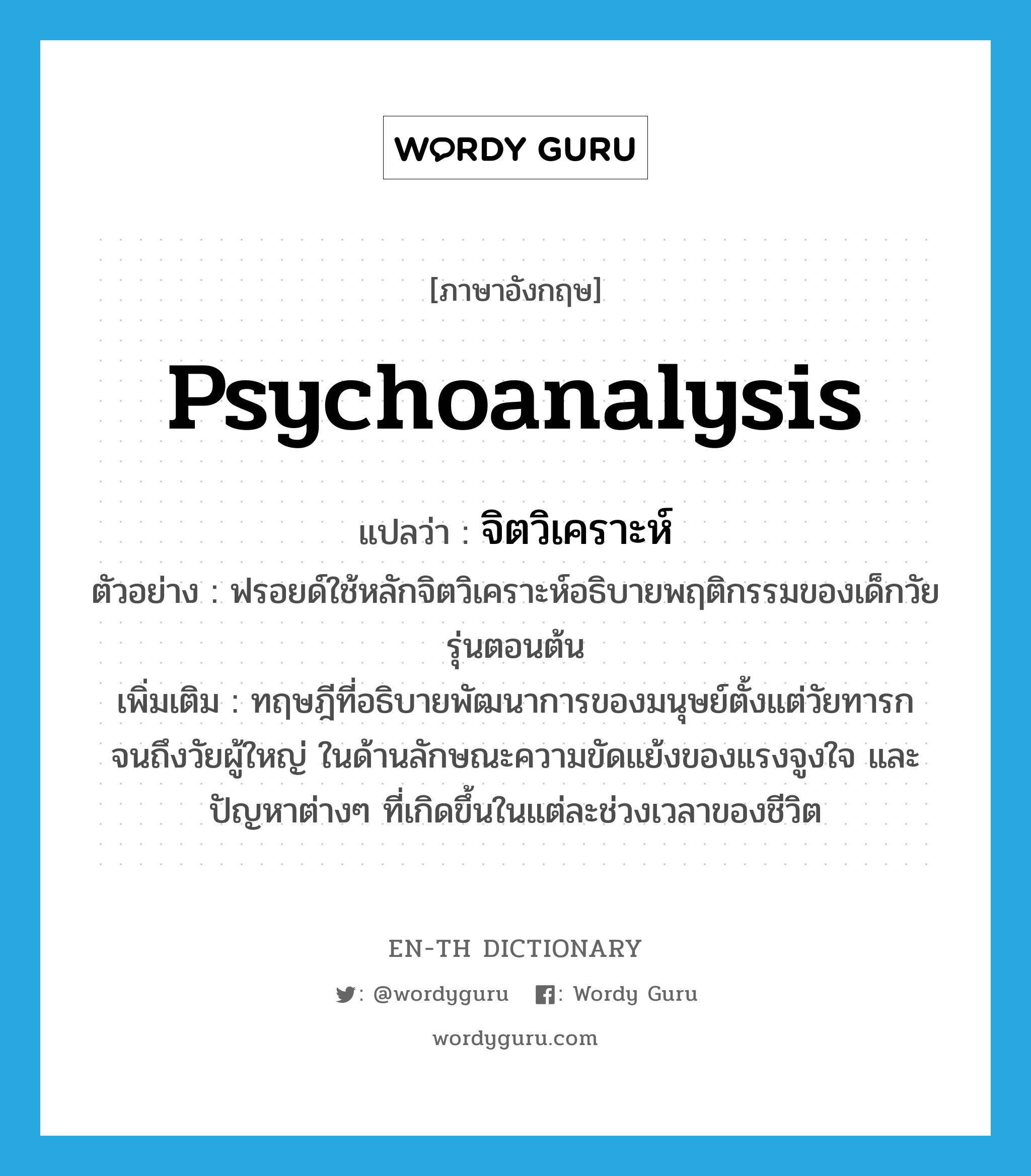 psychoanalysis แปลว่า?, คำศัพท์ภาษาอังกฤษ psychoanalysis แปลว่า จิตวิเคราะห์ ประเภท N ตัวอย่าง ฟรอยด์ใช้หลักจิตวิเคราะห์อธิบายพฤติกรรมของเด็กวัยรุ่นตอนต้น เพิ่มเติม ทฤษฎีที่อธิบายพัฒนาการของมนุษย์ตั้งแต่วัยทารกจนถึงวัยผู้ใหญ่ ในด้านลักษณะความขัดแย้งของแรงจูงใจ และปัญหาต่างๆ ที่เกิดขึ้นในแต่ละช่วงเวลาของชีวิต หมวด N