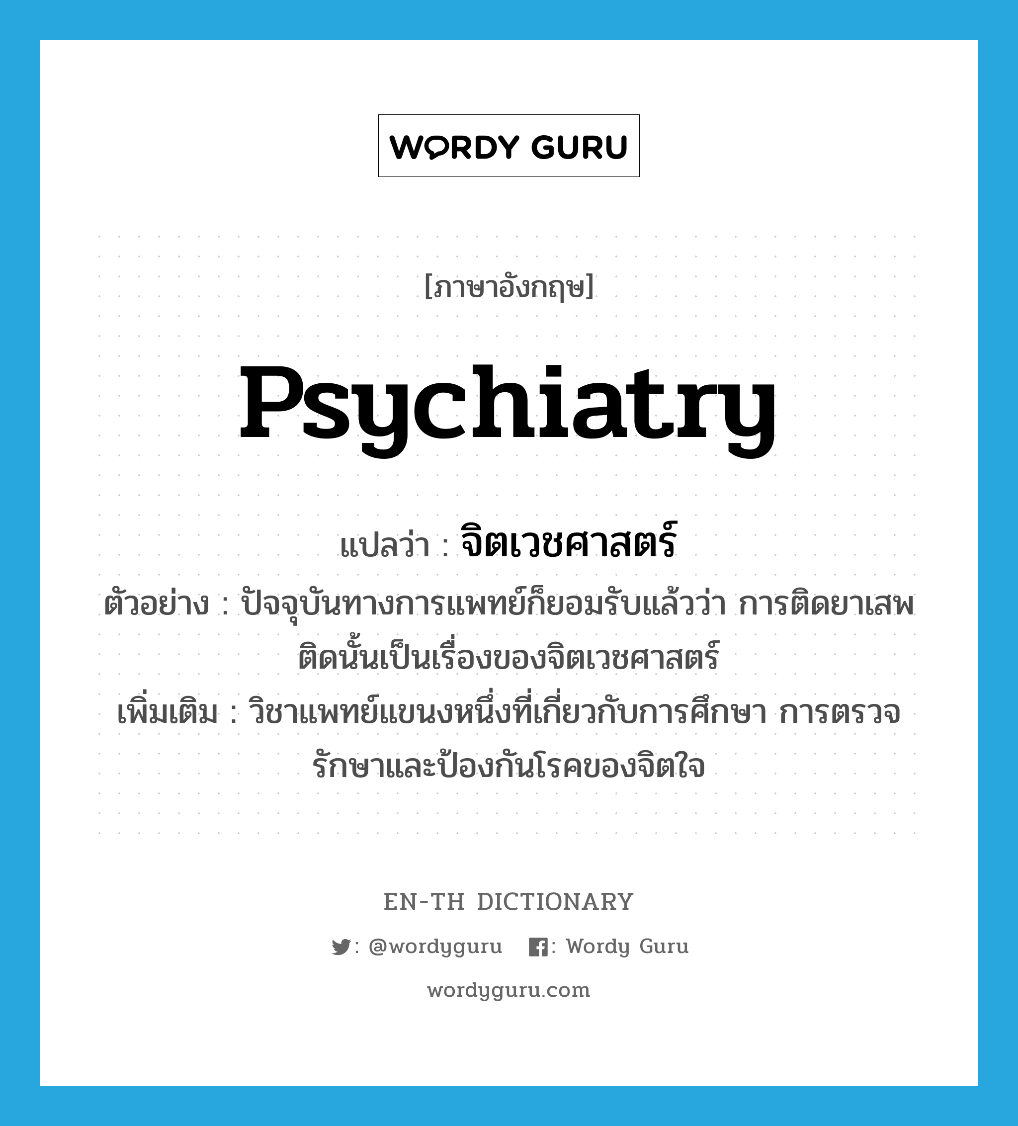 psychiatry แปลว่า?, คำศัพท์ภาษาอังกฤษ psychiatry แปลว่า จิตเวชศาสตร์ ประเภท N ตัวอย่าง ปัจจุบันทางการแพทย์ก็ยอมรับแล้วว่า การติดยาเสพติดนั้นเป็นเรื่องของจิตเวชศาสตร์ เพิ่มเติม วิชาแพทย์แขนงหนึ่งที่เกี่ยวกับการศึกษา การตรวจรักษาและป้องกันโรคของจิตใจ หมวด N