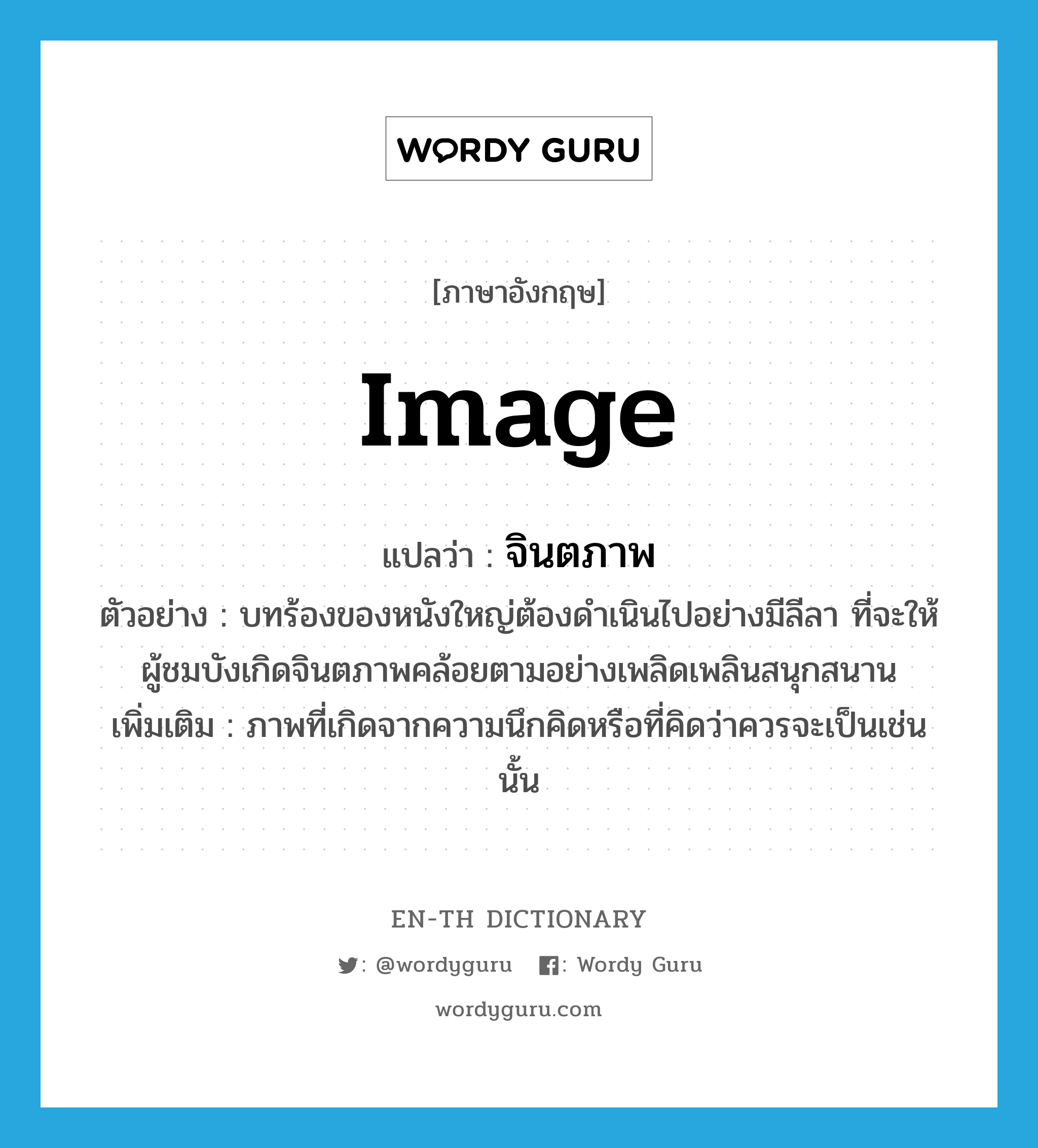 image แปลว่า?, คำศัพท์ภาษาอังกฤษ image แปลว่า จินตภาพ ประเภท N ตัวอย่าง บทร้องของหนังใหญ่ต้องดำเนินไปอย่างมีลีลา ที่จะให้ผู้ชมบังเกิดจินตภาพคล้อยตามอย่างเพลิดเพลินสนุกสนาน เพิ่มเติม ภาพที่เกิดจากความนึกคิดหรือที่คิดว่าควรจะเป็นเช่นนั้น หมวด N