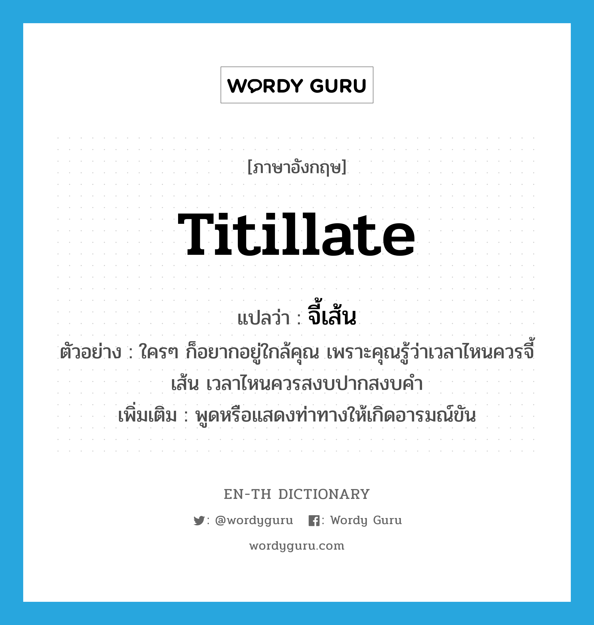 titillate แปลว่า?, คำศัพท์ภาษาอังกฤษ titillate แปลว่า จี้เส้น ประเภท V ตัวอย่าง ใครๆ ก็อยากอยู่ใกล้คุณ เพราะคุณรู้ว่าเวลาไหนควรจี้เส้น เวลาไหนควรสงบปากสงบคำ เพิ่มเติม พูดหรือแสดงท่าทางให้เกิดอารมณ์ขัน หมวด V