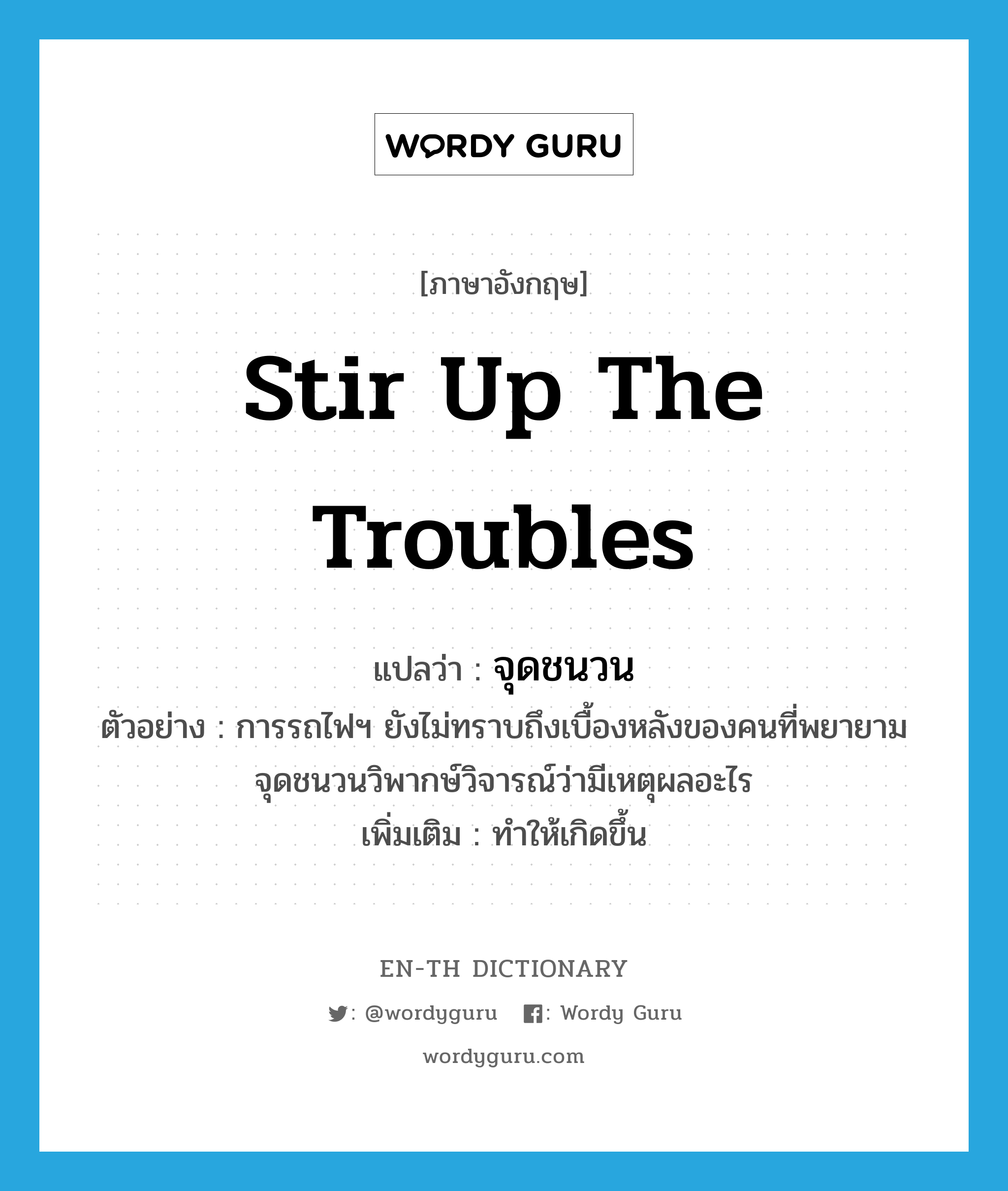 stir up the troubles แปลว่า?, คำศัพท์ภาษาอังกฤษ stir up the troubles แปลว่า จุดชนวน ประเภท V ตัวอย่าง การรถไฟฯ ยังไม่ทราบถึงเบื้องหลังของคนที่พยายามจุดชนวนวิพากษ์วิจารณ์ว่ามีเหตุผลอะไร เพิ่มเติม ทำให้เกิดขึ้น หมวด V