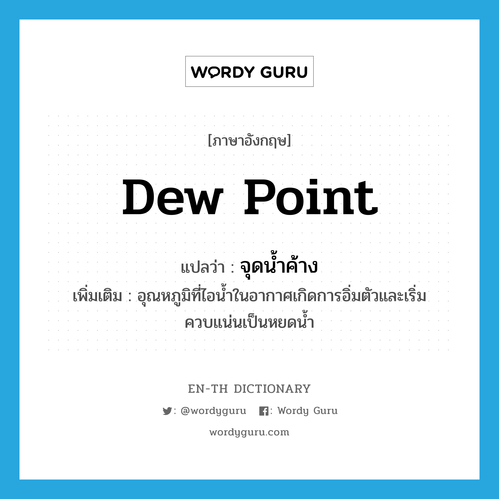 dew point แปลว่า?, คำศัพท์ภาษาอังกฤษ dew point แปลว่า จุดน้ำค้าง ประเภท N เพิ่มเติม อุณหภูมิที่ไอน้ำในอากาศเกิดการอิ่มตัวและเริ่มควบแน่นเป็นหยดน้ำ หมวด N