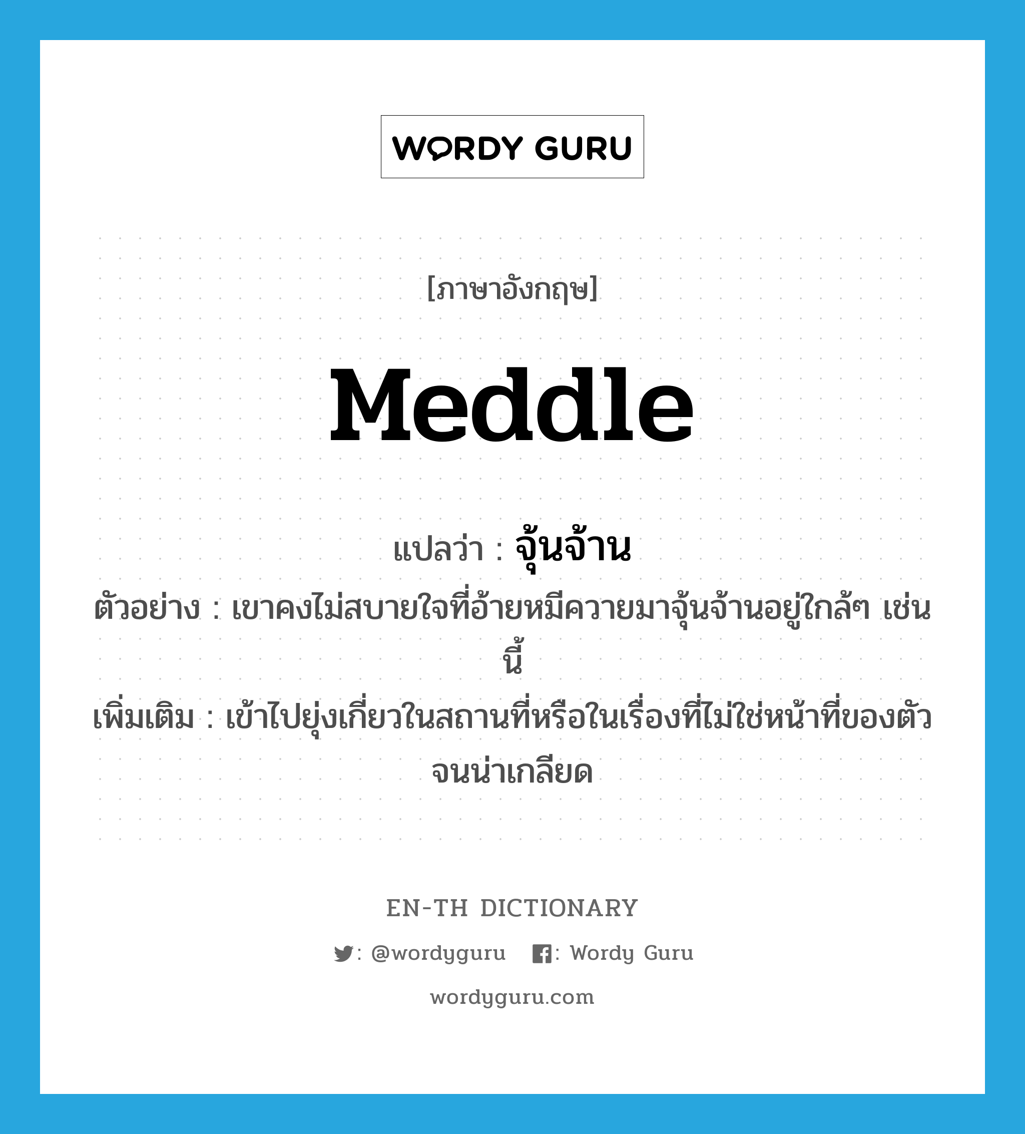 meddle แปลว่า?, คำศัพท์ภาษาอังกฤษ meddle แปลว่า จุ้นจ้าน ประเภท V ตัวอย่าง เขาคงไม่สบายใจที่อ้ายหมีควายมาจุ้นจ้านอยู่ใกล้ๆ เช่นนี้ เพิ่มเติม เข้าไปยุ่งเกี่ยวในสถานที่หรือในเรื่องที่ไม่ใช่หน้าที่ของตัวจนน่าเกลียด หมวด V