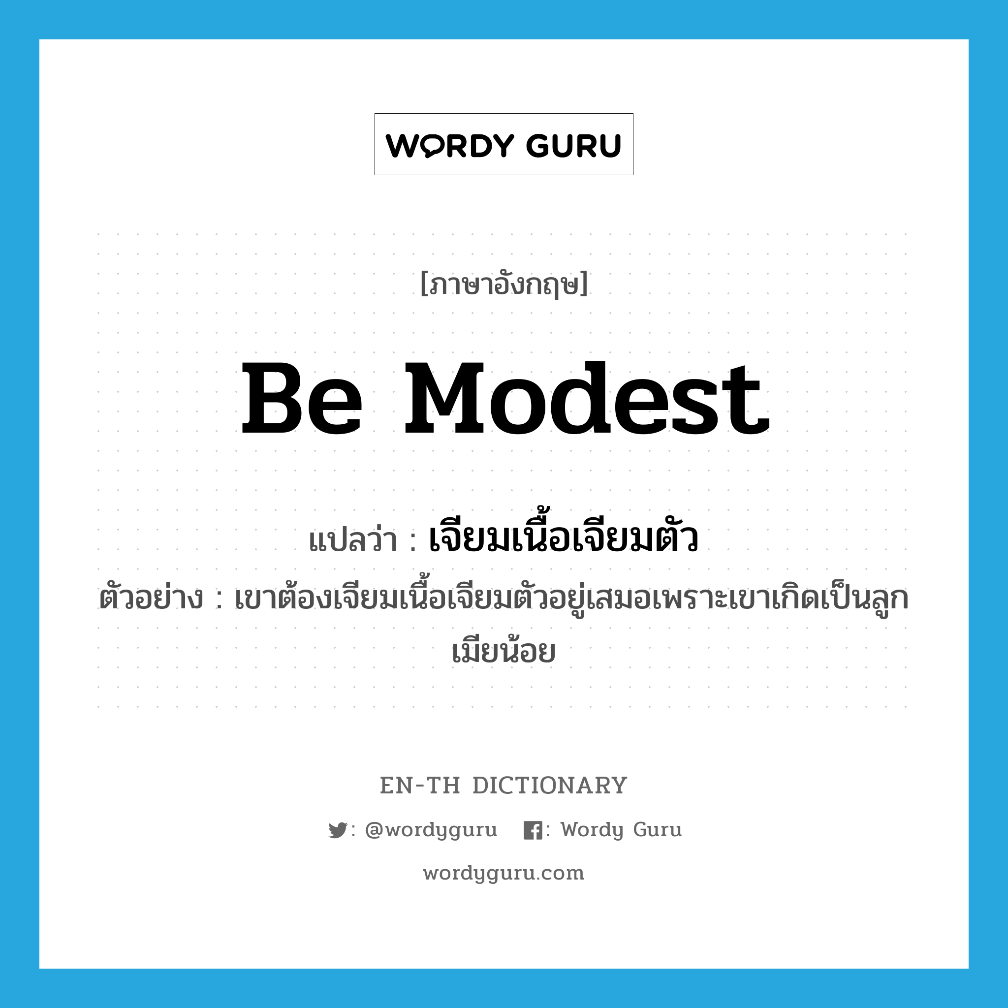 be modest แปลว่า?, คำศัพท์ภาษาอังกฤษ be modest แปลว่า เจียมเนื้อเจียมตัว ประเภท V ตัวอย่าง เขาต้องเจียมเนื้อเจียมตัวอยู่เสมอเพราะเขาเกิดเป็นลูกเมียน้อย หมวด V