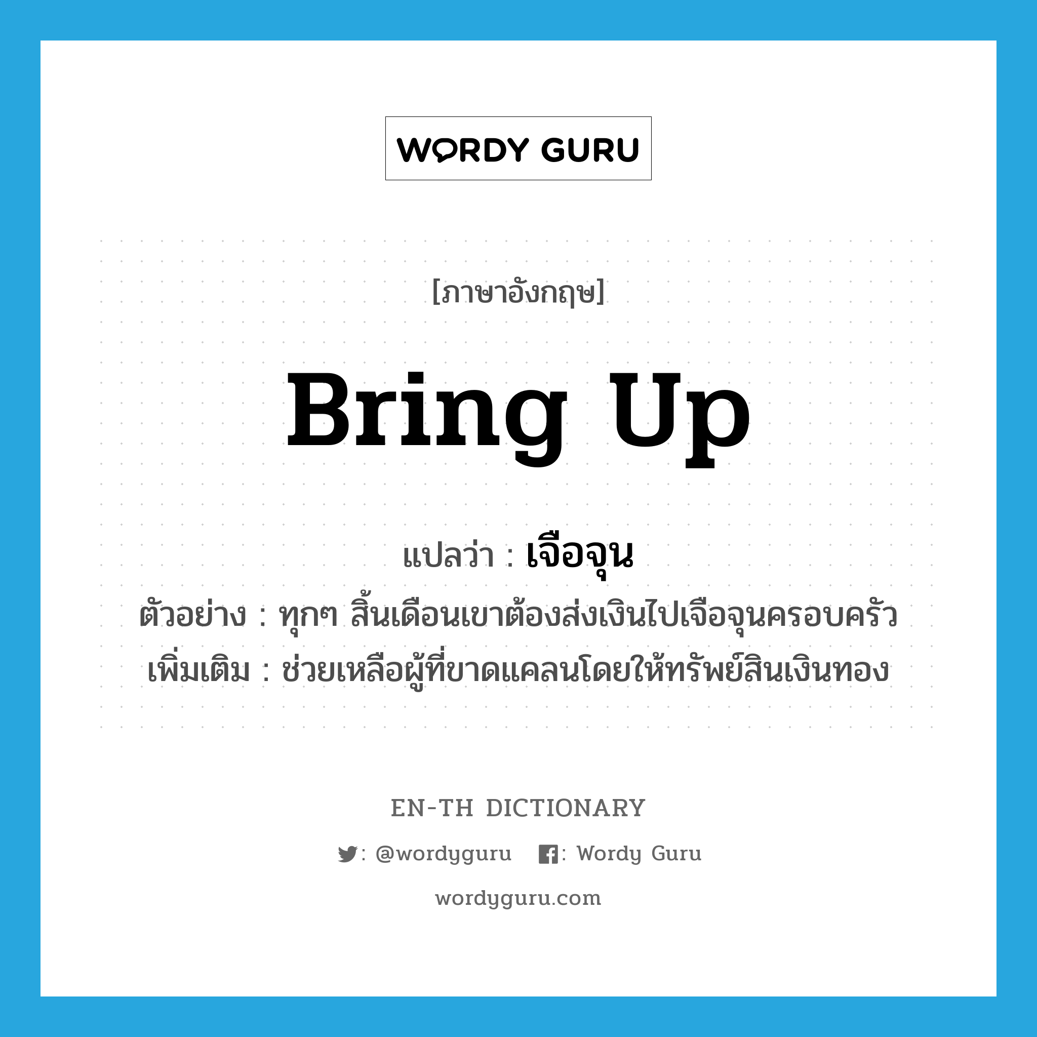 bring up แปลว่า?, คำศัพท์ภาษาอังกฤษ bring up แปลว่า เจือจุน ประเภท V ตัวอย่าง ทุกๆ สิ้นเดือนเขาต้องส่งเงินไปเจือจุนครอบครัว เพิ่มเติม ช่วยเหลือผู้ที่ขาดแคลนโดยให้ทรัพย์สินเงินทอง หมวด V