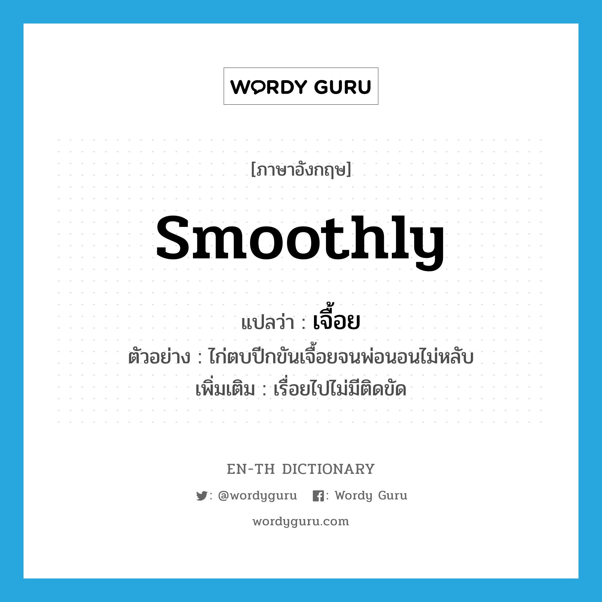 smoothly แปลว่า?, คำศัพท์ภาษาอังกฤษ smoothly แปลว่า เจื้อย ประเภท ADV ตัวอย่าง ไก่ตบปีกขันเจื้อยจนพ่อนอนไม่หลับ เพิ่มเติม เรื่อยไปไม่มีติดขัด หมวด ADV