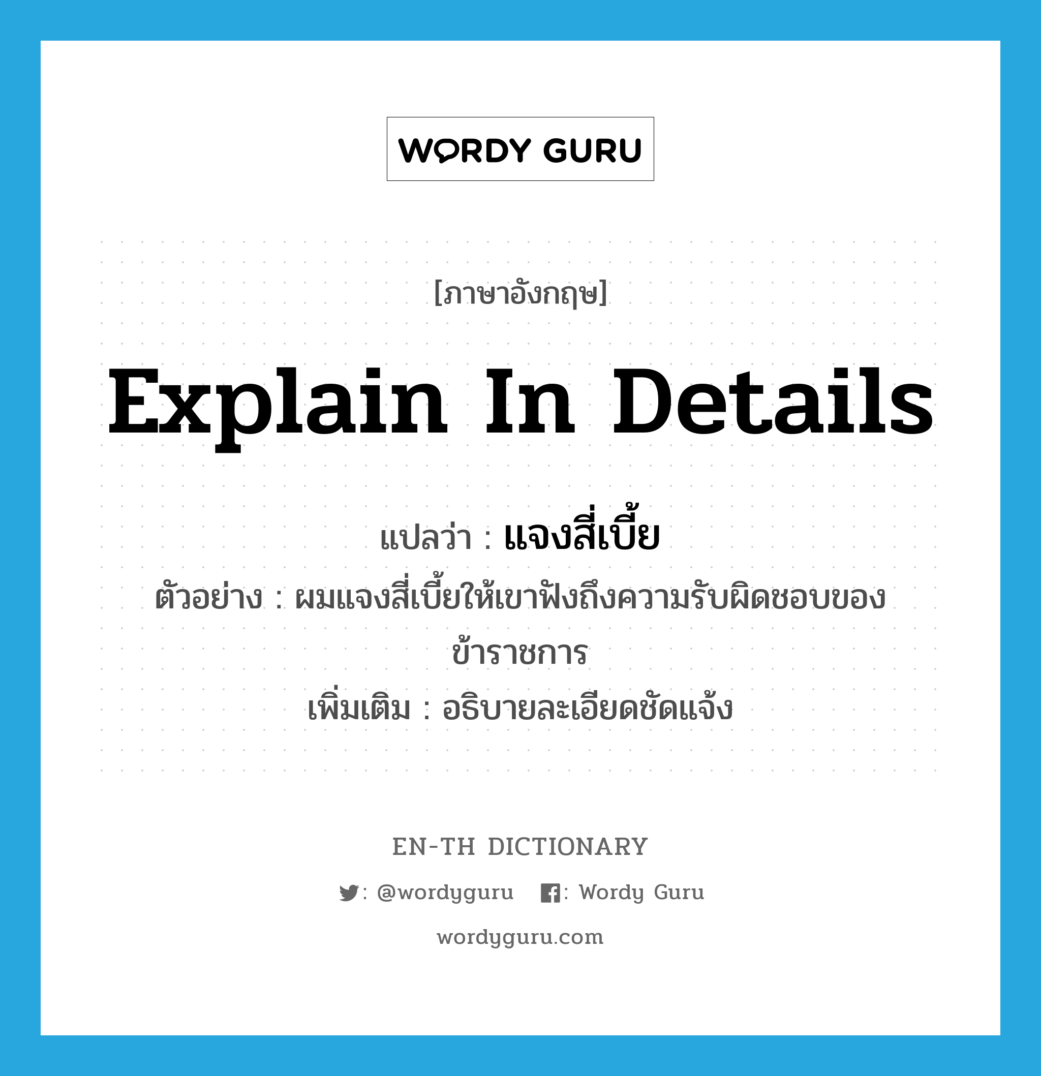 explain in details แปลว่า?, คำศัพท์ภาษาอังกฤษ explain in details แปลว่า แจงสี่เบี้ย ประเภท V ตัวอย่าง ผมแจงสี่เบี้ยให้เขาฟังถึงความรับผิดชอบของข้าราชการ เพิ่มเติม อธิบายละเอียดชัดแจ้ง หมวด V