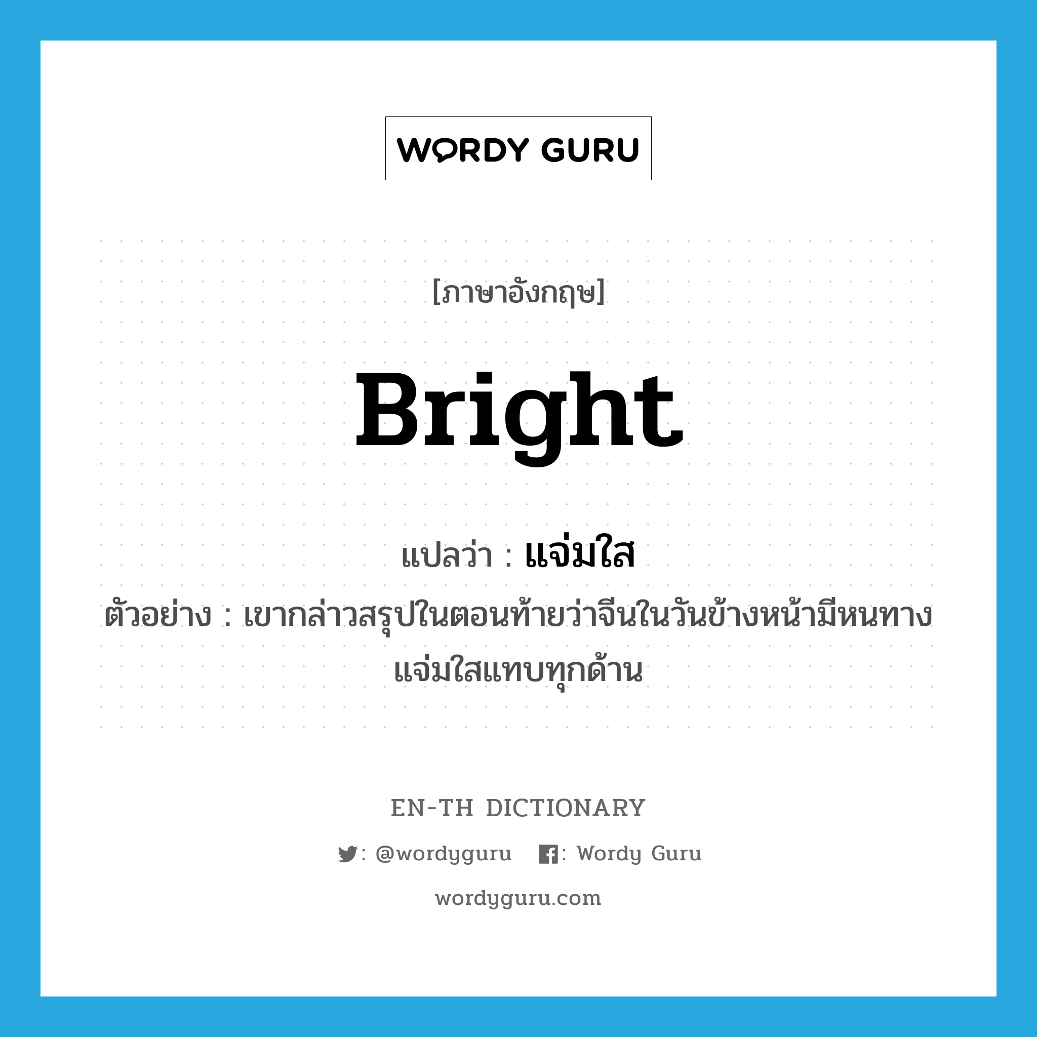 bright แปลว่า?, คำศัพท์ภาษาอังกฤษ bright แปลว่า แจ่มใส ประเภท ADJ ตัวอย่าง เขากล่าวสรุปในตอนท้ายว่าจีนในวันข้างหน้ามีหนทางแจ่มใสแทบทุกด้าน หมวด ADJ