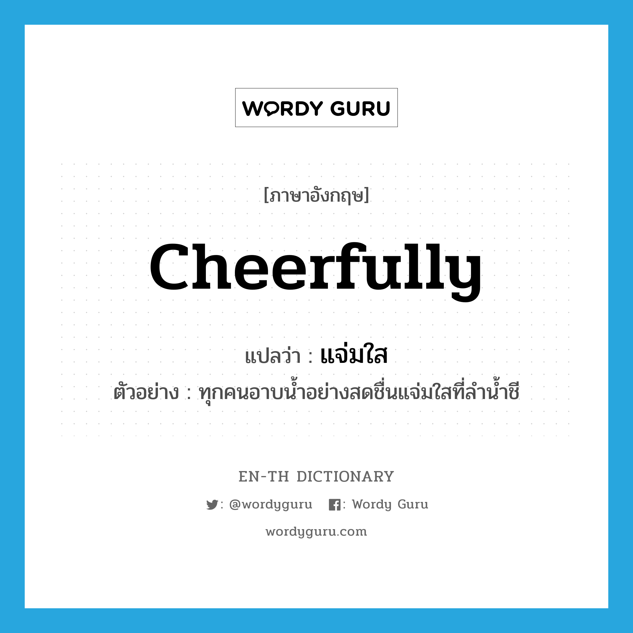 cheerfully แปลว่า?, คำศัพท์ภาษาอังกฤษ cheerfully แปลว่า แจ่มใส ประเภท ADV ตัวอย่าง ทุกคนอาบน้ำอย่างสดชื่นแจ่มใสที่ลำน้ำชี หมวด ADV