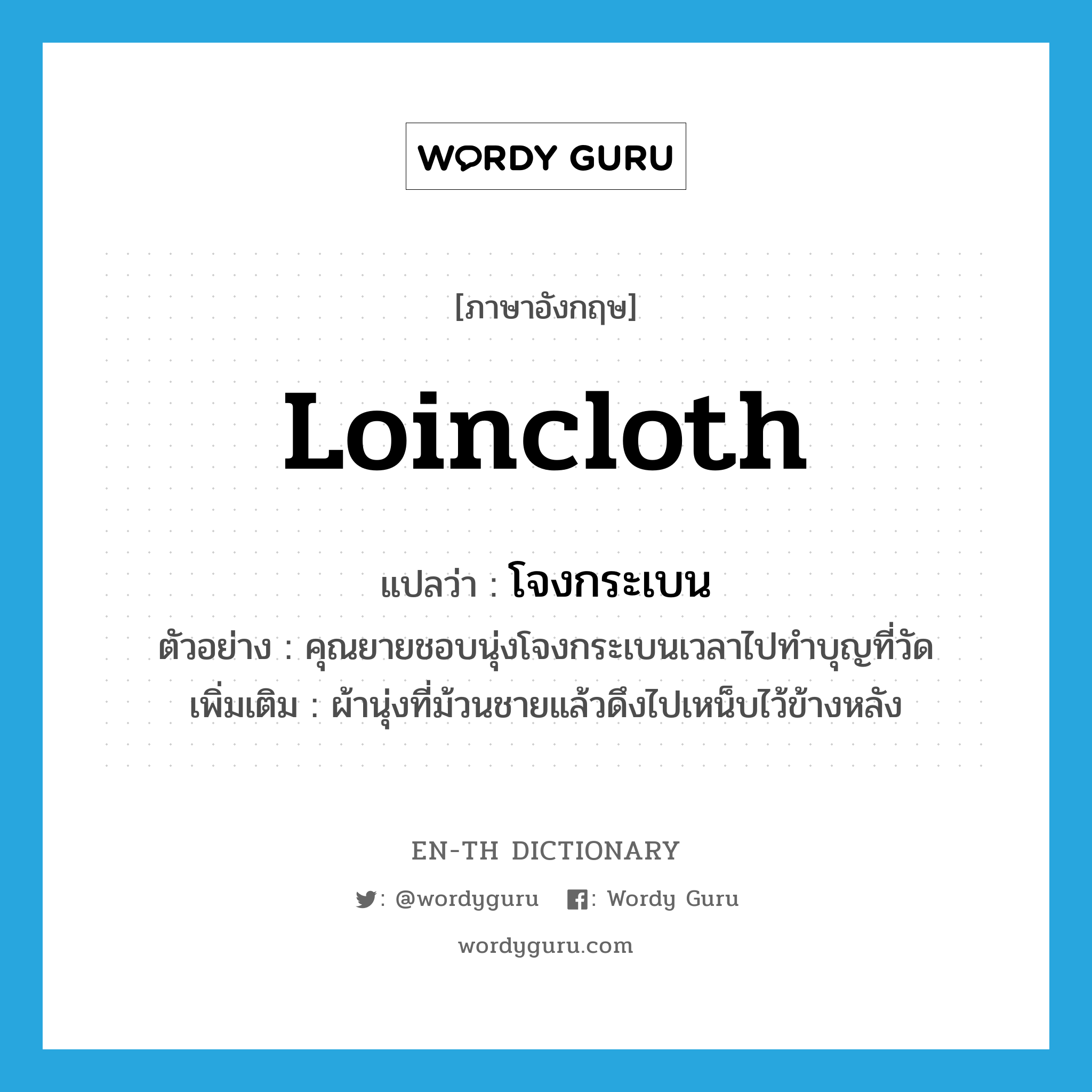 loincloth แปลว่า?, คำศัพท์ภาษาอังกฤษ loincloth แปลว่า โจงกระเบน ประเภท N ตัวอย่าง คุณยายชอบนุ่งโจงกระเบนเวลาไปทำบุญที่วัด เพิ่มเติม ผ้านุ่งที่ม้วนชายแล้วดึงไปเหน็บไว้ข้างหลัง หมวด N